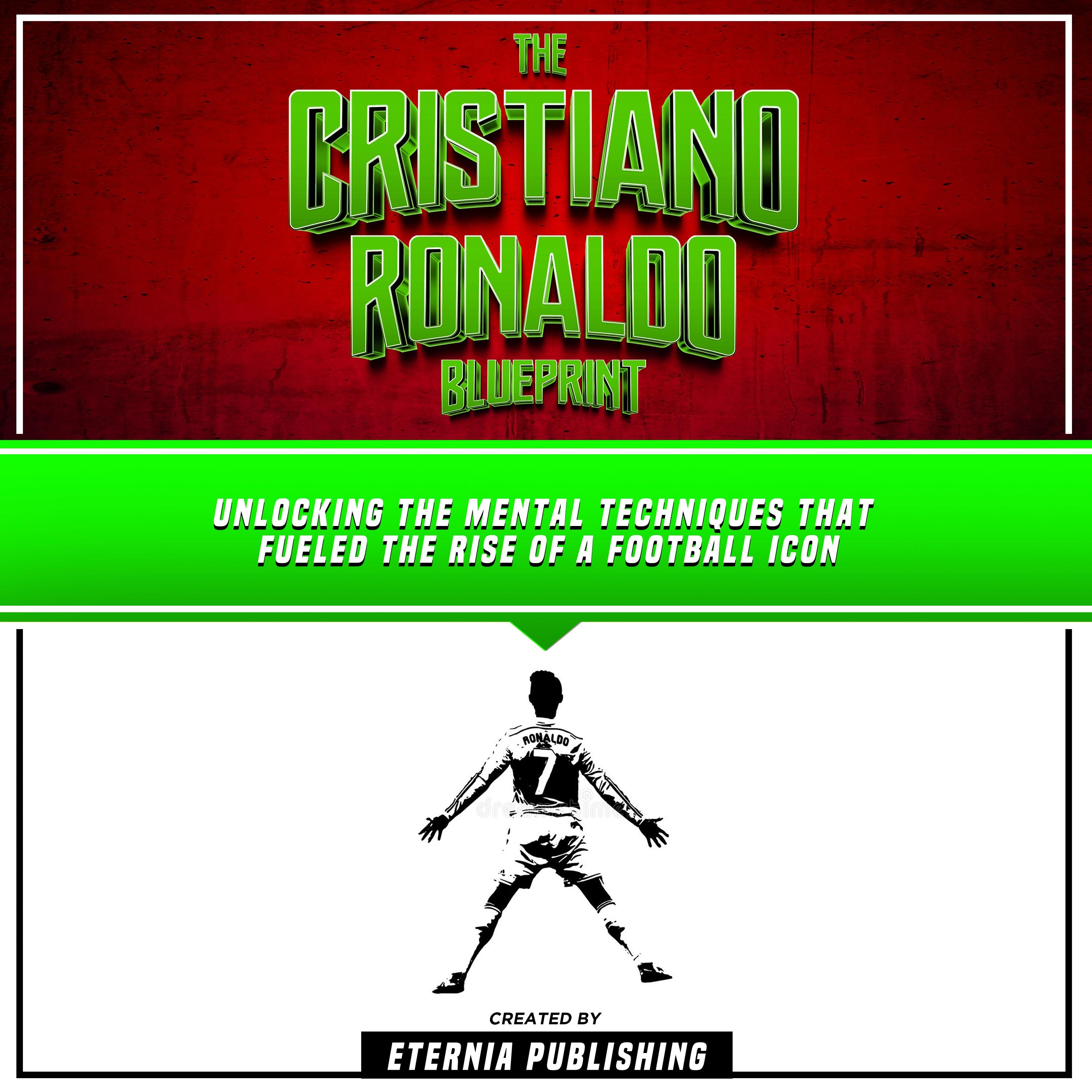 The Cristiano Ronaldo Blueprint: Unlocking The Mental Techniques That Fueled The Rise Of A Football Icon