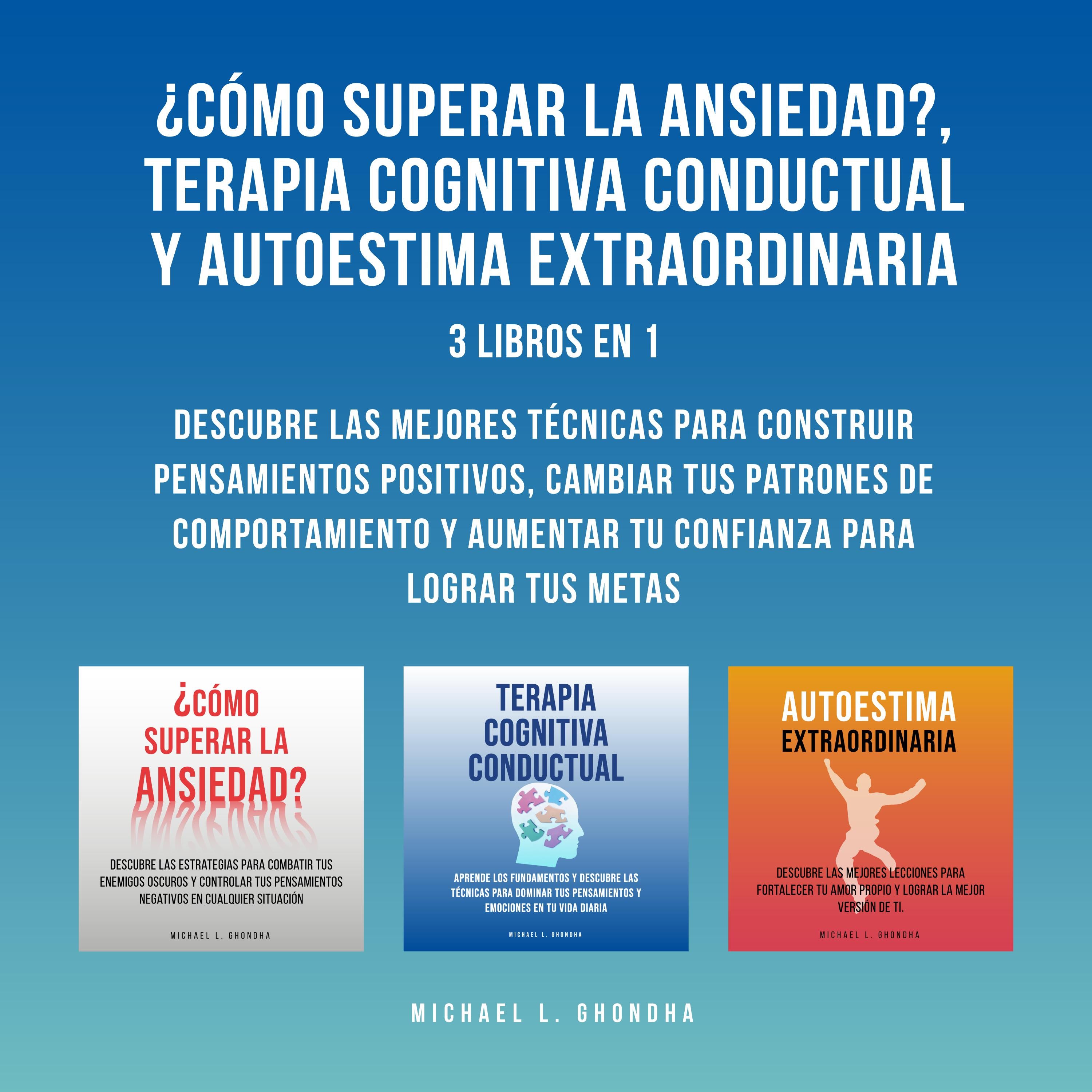 ¿Cómo Superar La Ansiedad?, Terapia Cognitiva Conductual y Autoestima Extraordinaria: 3 Libros En 1: Descubre Las Mejores Técnicas Para Construir Pensamientos Positivos, Cambiar Tus Patrones De Comportamiento y Aumentar Tu Confianza Para Lograr Tus Metas