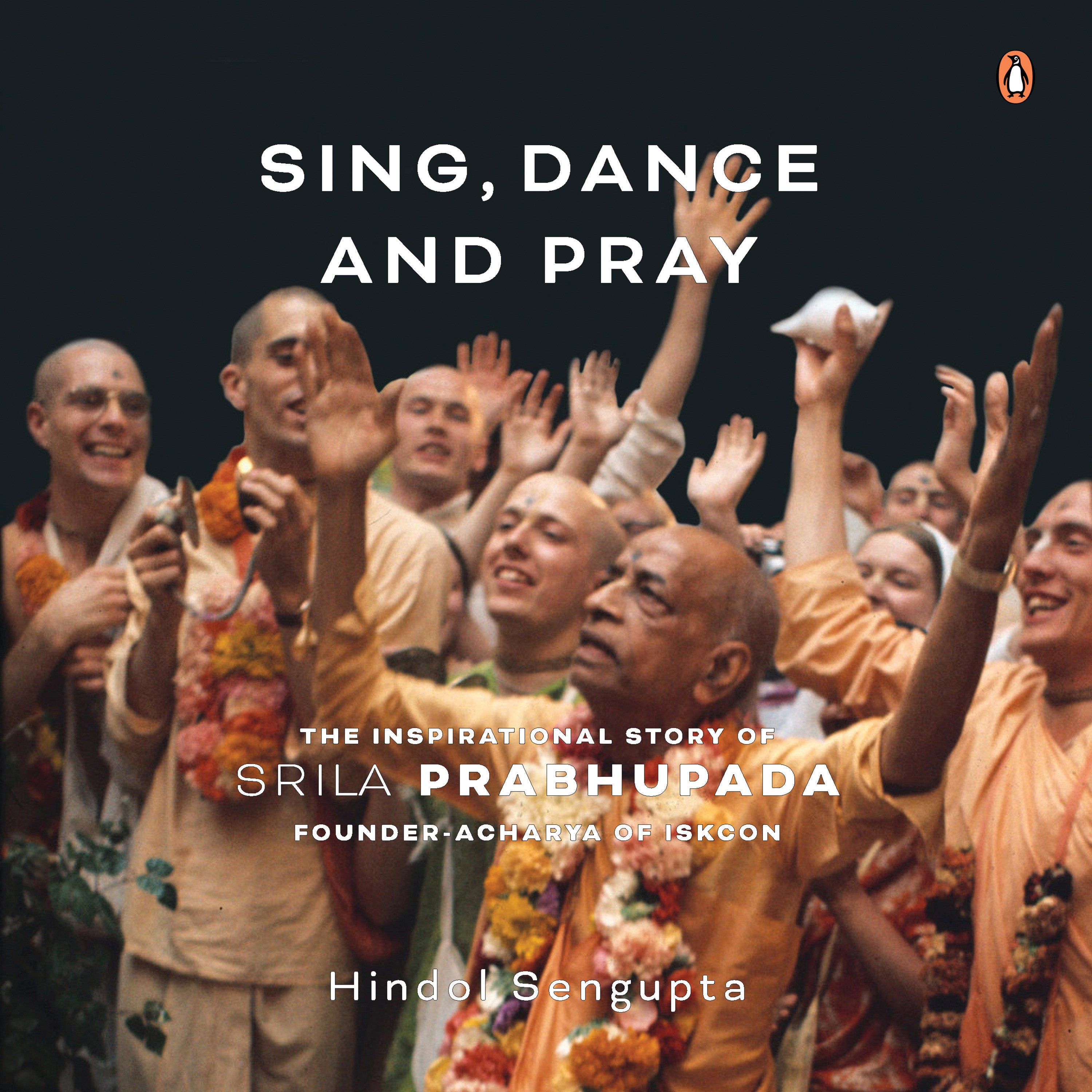 Sing, Dance and Pray: The Inspirational Story of Srila Prabhupada Founder-Acharya of ISKCON