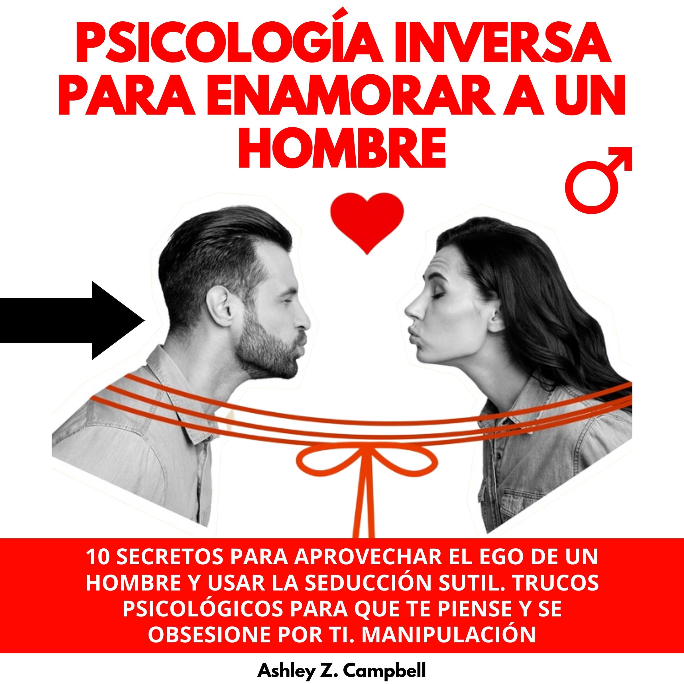 PSICOLOGÍA INVERSA PARA ENAMORAR A UN HOMBRE : 10 SECRETOS PARA APROVECHAR EL EGO DE UN HOMBRE Y USAR LA SEDUCCIÓN SUTIL. TRUCOS PSICOLÓGICOS PARA QUE TE PIENSE Y SE OBSESIONE POR TI.MANIPULACIÓN