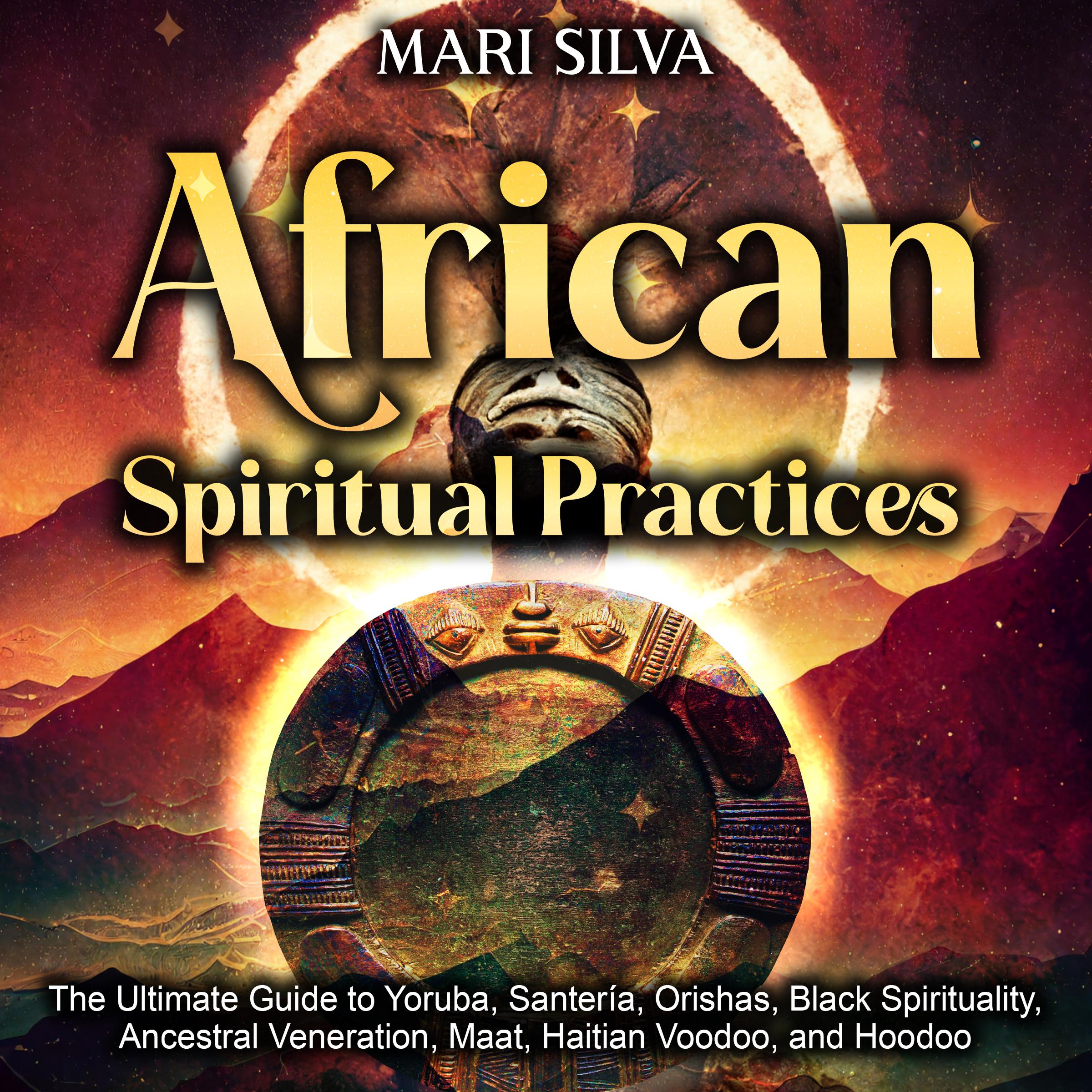 African Spiritual Practices: The Ultimate Guide to Yoruba, Santería, Orishas, Black Spirituality, Ancestral Veneration, Maat, Haitian Voodoo, and Hoodoo