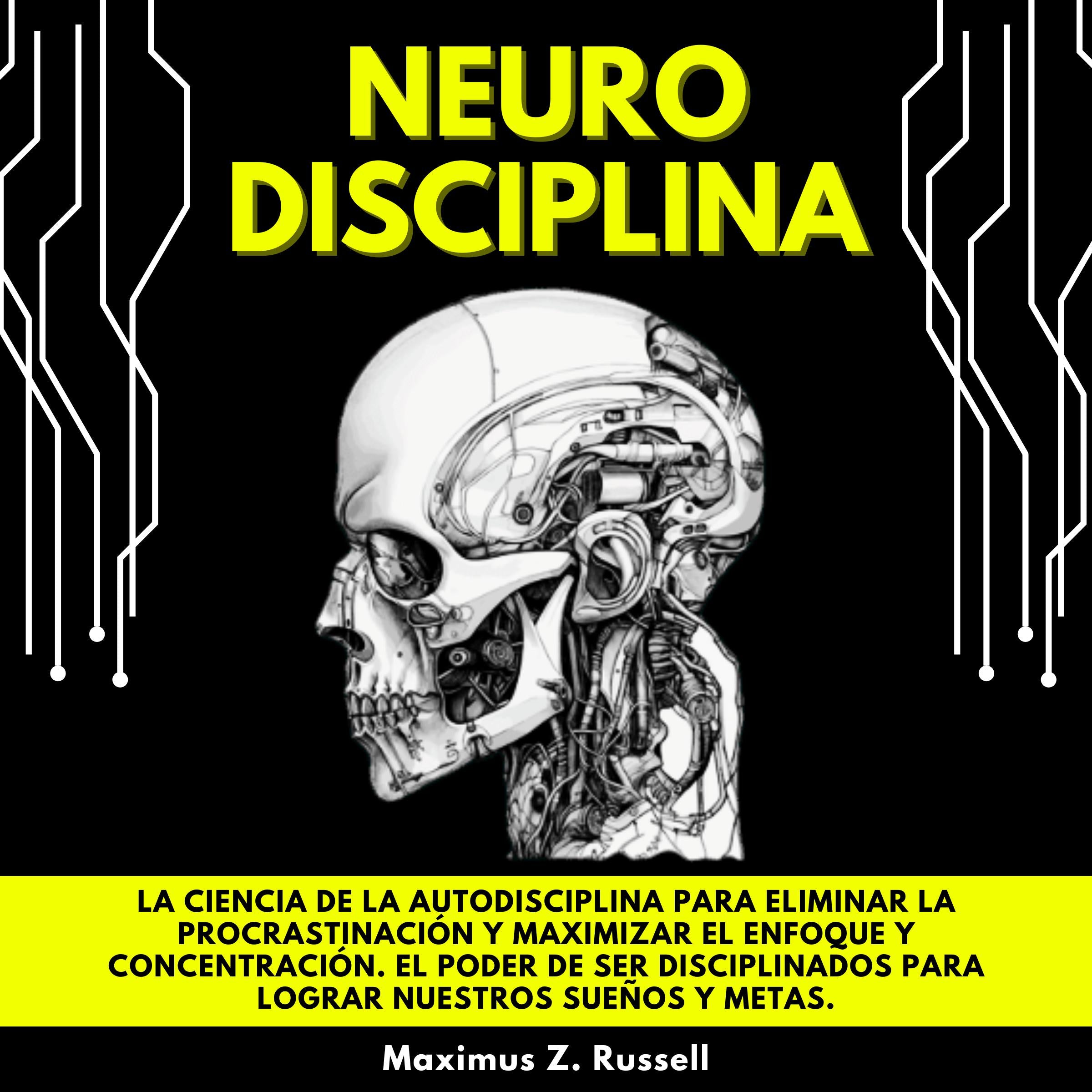 NEURODISCIPLINA: LA CIENCIA DE LA AUTODISCIPLINA PARA ELIMINAR LA PROCRASTINACIÓN Y MAXIMIZAR EL ENFOQUE Y CONCENTRACIÓN. EL PODER DE SER DISCIPLINADOS PARA LOGRAR NUESTROS SUEÑOS Y METAS.