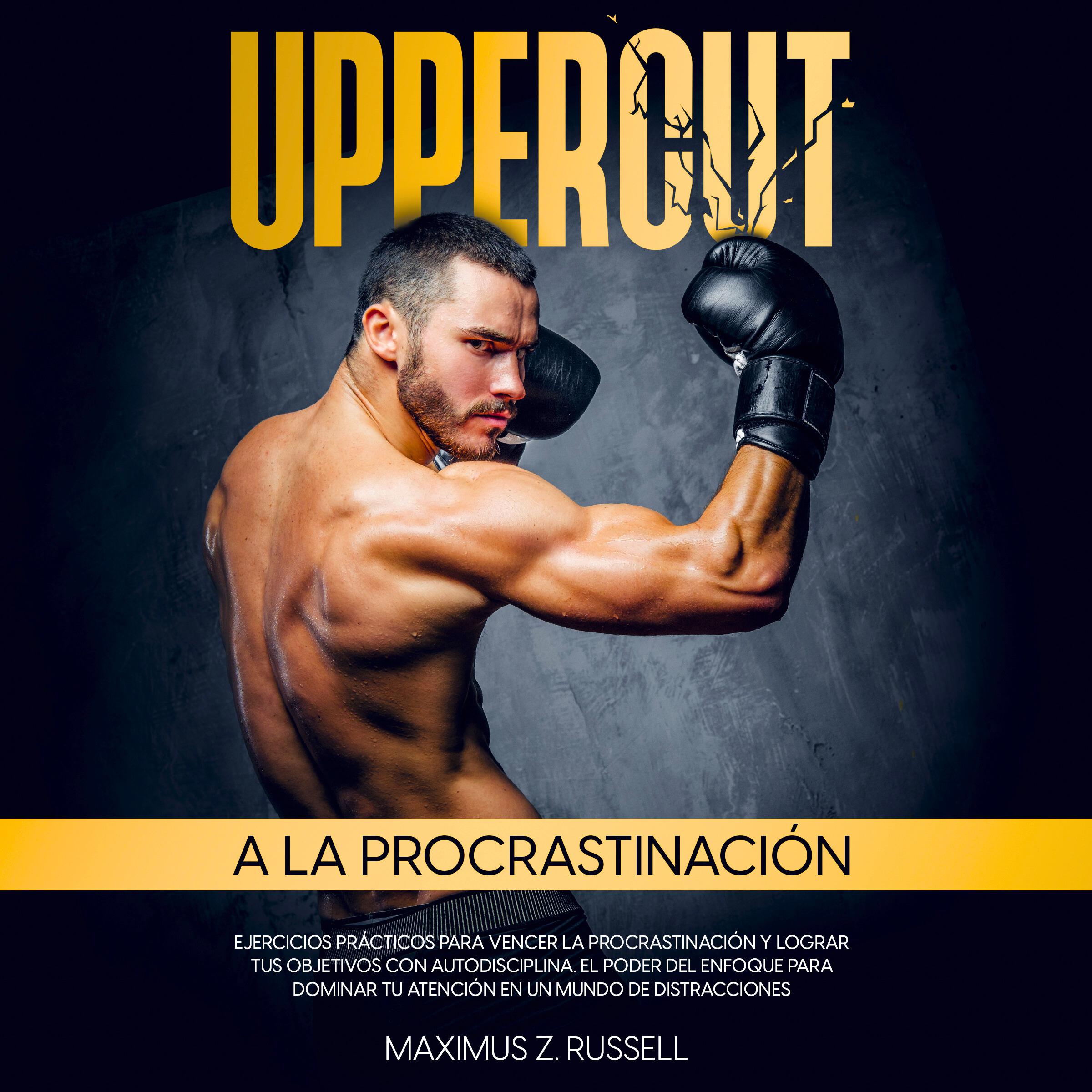 UPPERCUT A LA POCRASTINACIÓN: EJERCICIOS PRÁCTICOS PARA VENCER LA PROCRASTINACIÓN Y LOGRAR TUS OBJETIVOS CON AUTODISCIPLINA. EL PODER DEL ENFOQUE PARA DOMINAR TU ATENCIÓN EN UN MUNDO DE DISTRACCIONES
