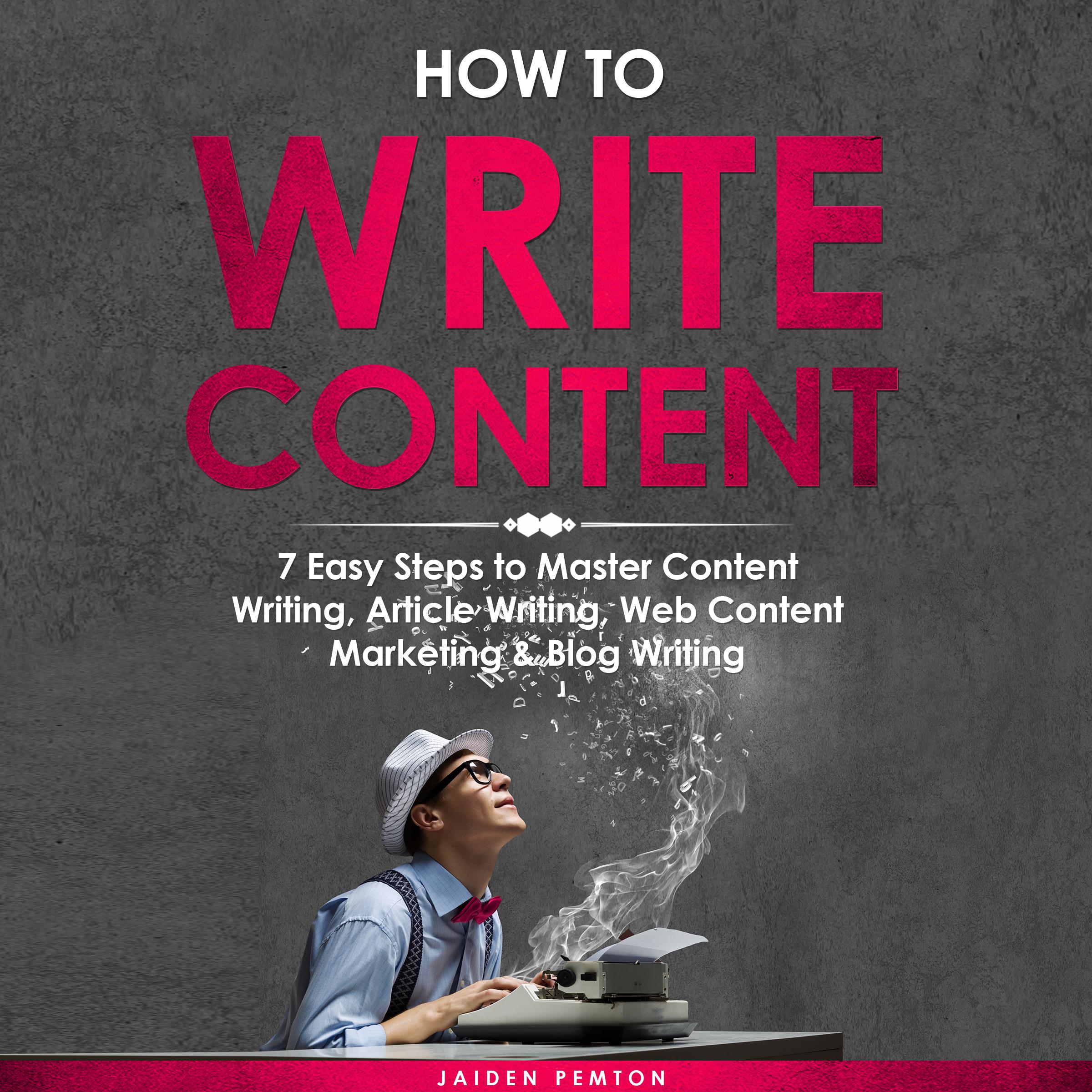 How to Write Content: 7 Easy Steps to Master Content Writing, Article Writing, Web Content Marketing &amp; Blog Writing