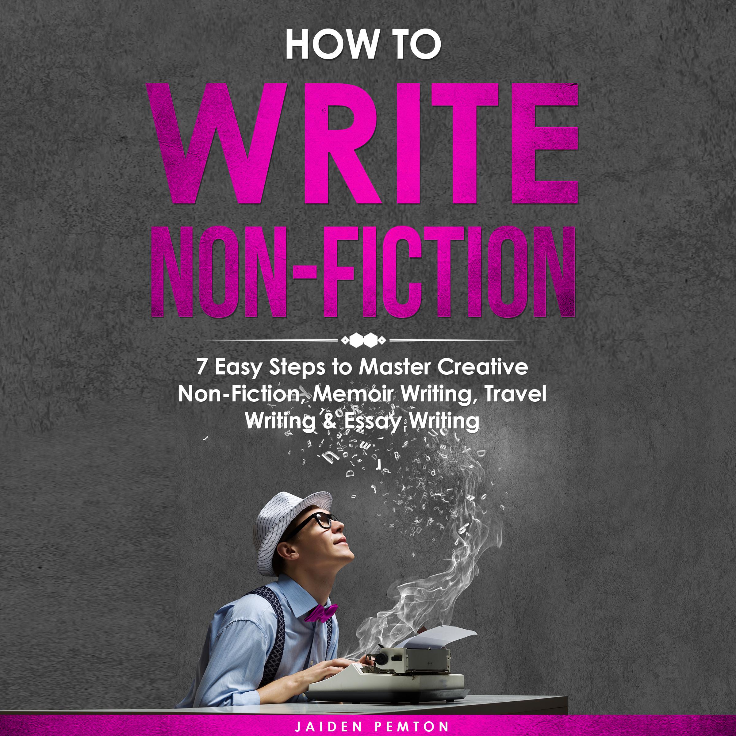 How to Write Non-Fiction: 7 Easy Steps to Master Creative Non-Fiction, Memoir Writing, Travel Writing & Essay Writing