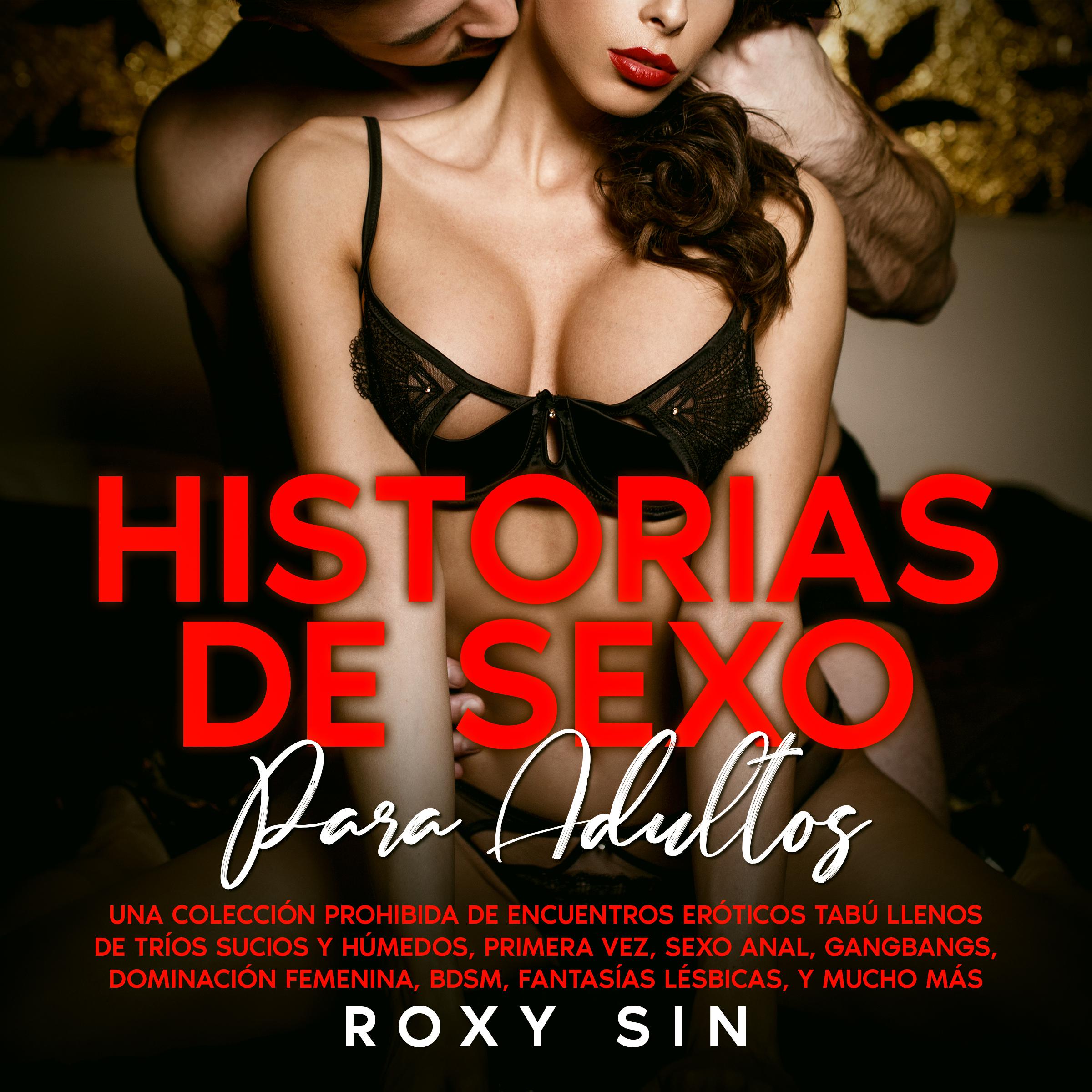 Historias de sexo para adultos: Una colección prohibida de encuentros eróticos tabú llenos de tríos sucios y húmedos, primera vez, sexo anal, gangbangs, dominación femenina, BDSM, fantasías lésbicas, y mucho más.
