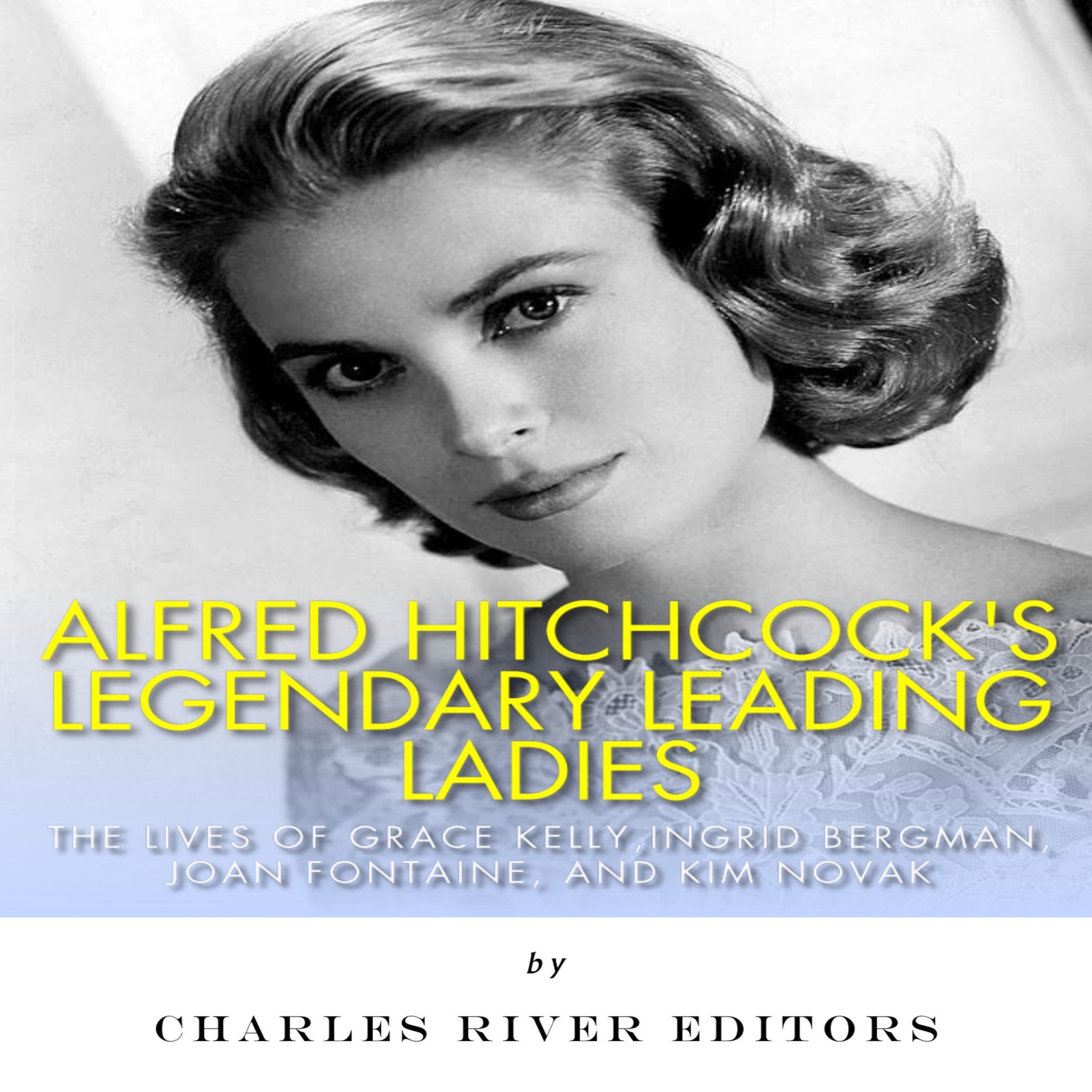 Alfred Hitchcock’s Legendary Leading Ladies: The Lives of Grace Kelly, Ingrid Bergman, Joan Fontaine, and Kim Novak