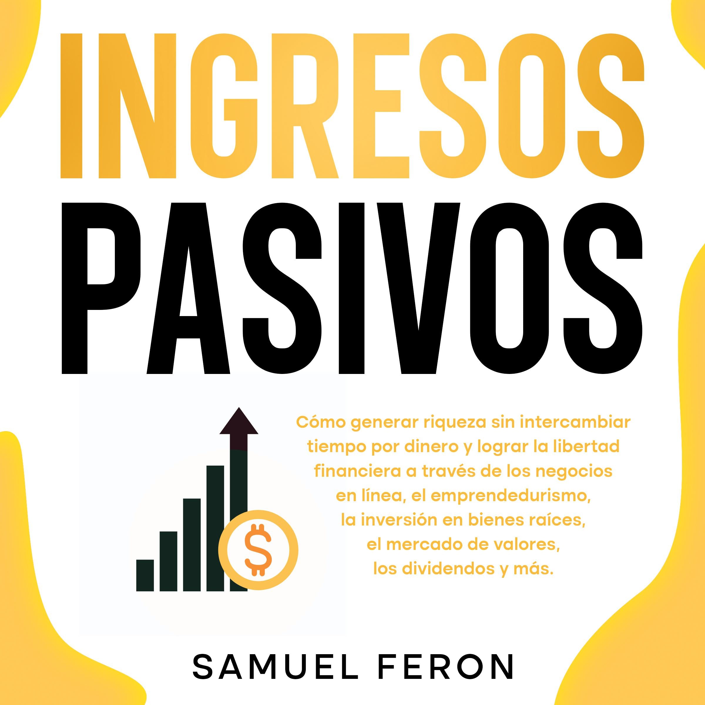 Ingresos Pasivos: Cómo generar riqueza sin intercambiar tiempo por dinero y lograr la libertad financiera a través de los negocios en línea, el emprendedurismo, la inversión en bienes raíces, el mercado de valores, los dividendos y más.