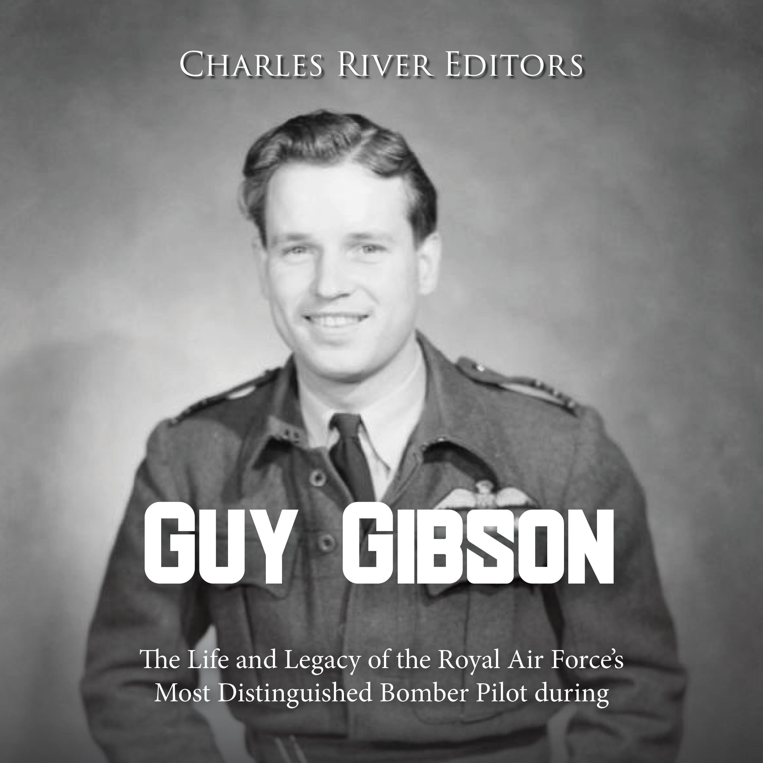 Guy Gibson: The Life and Legacy of the Royal Air Force’s Most Distinguished Bomber Pilot during World War II