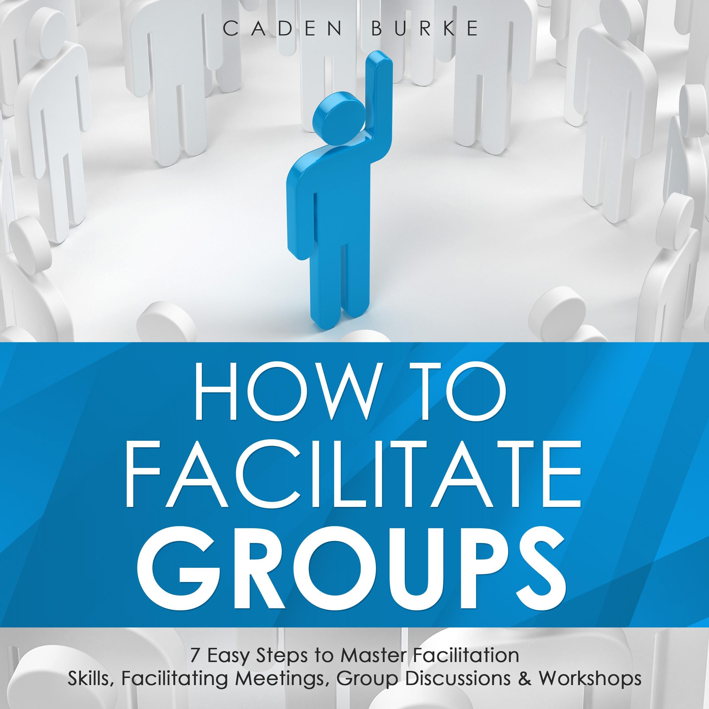 How to Facilitate Groups: 7 Easy Steps to Master Facilitation Skills, Facilitating Meetings, Group Discussions & Workshops