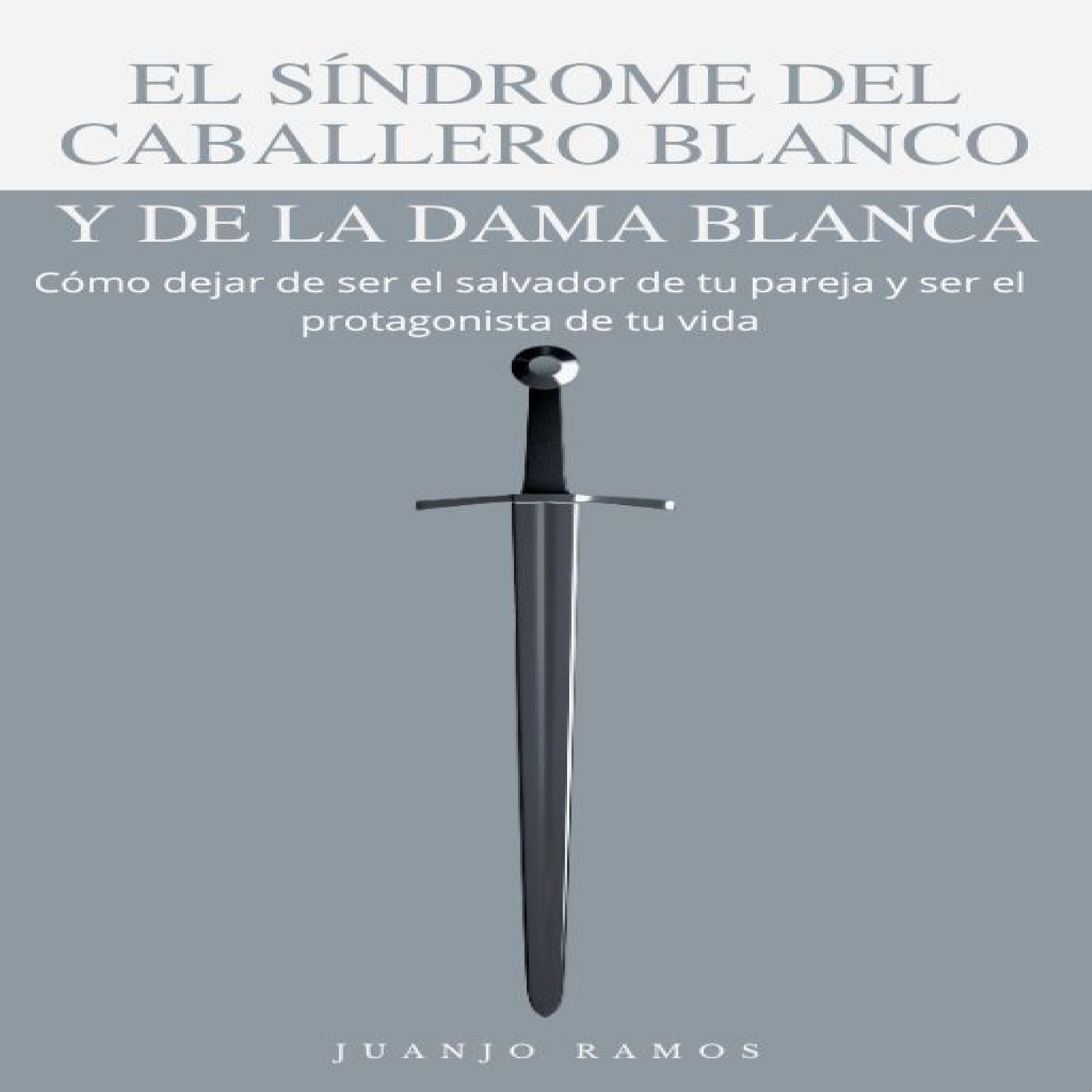 El síndrome del caballero blanco y de la dama blanca: Cómo dejar de ser el salvador de tu pareja y ser el protagonista de tu vida