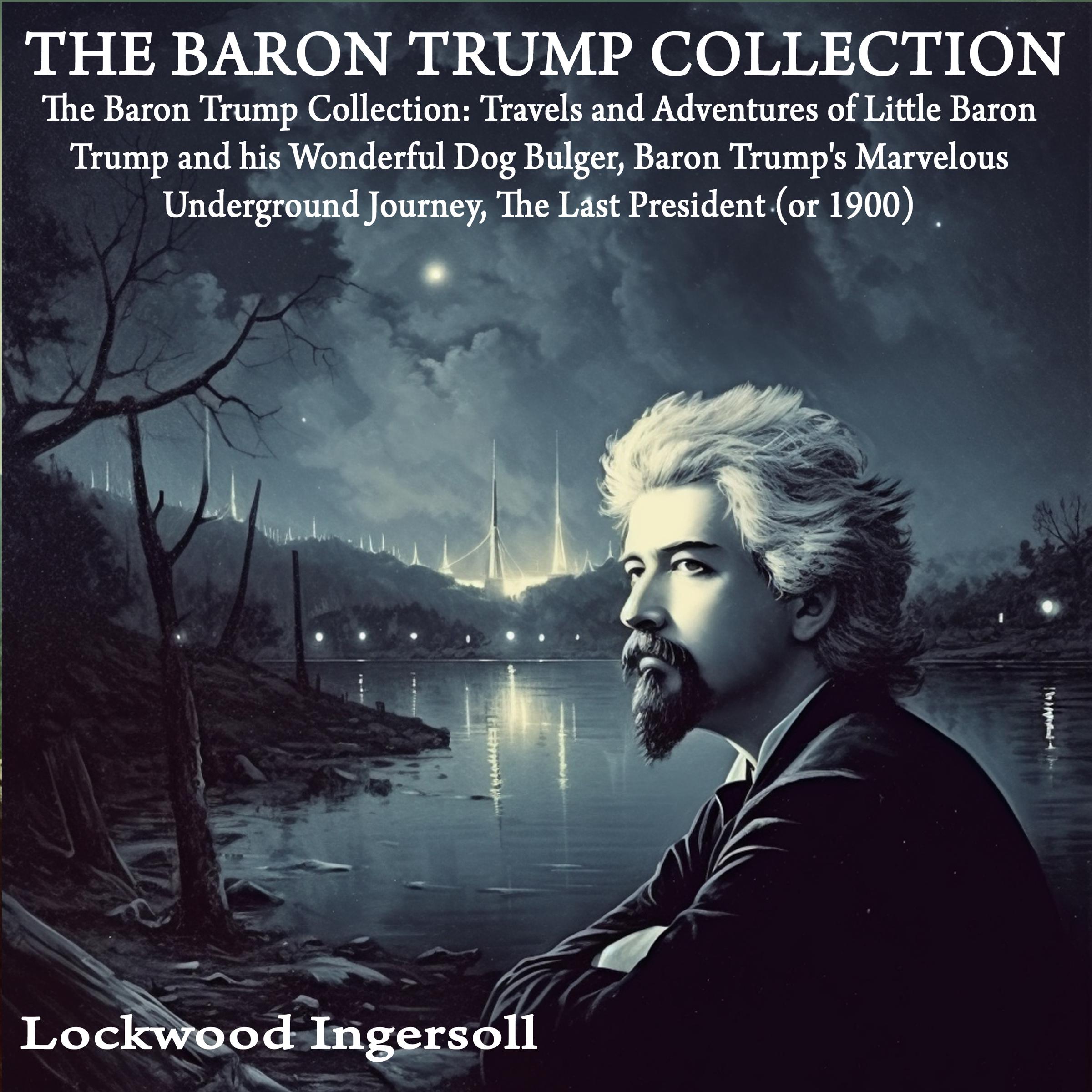 The Baron Trump Collection: Travels and Adventures of Little Baron Trump and his Wonderful Dog Bulger, Baron Trump's Marvelous Underground Journey, The Last President (or 1900)
