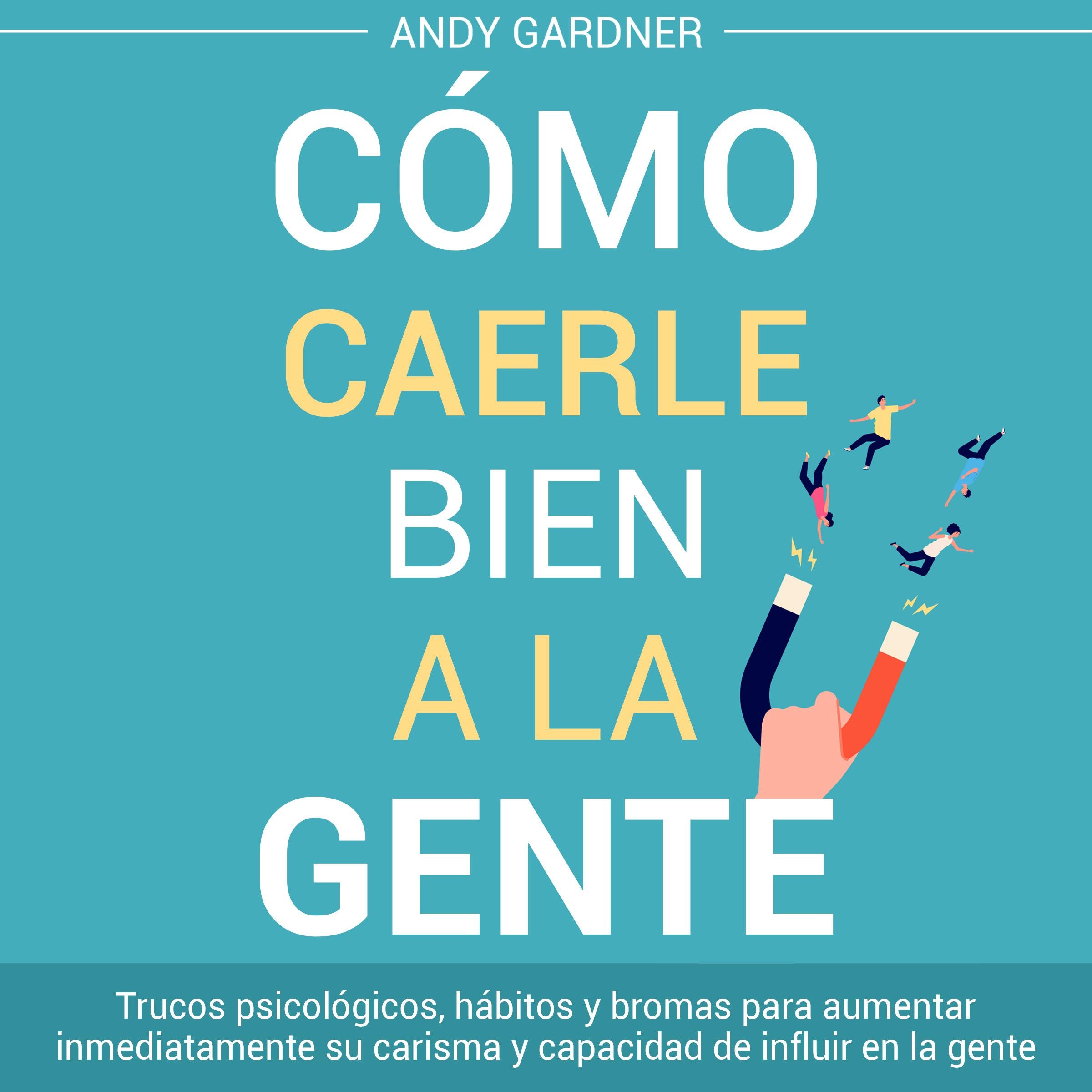Cómo caerle bien a la gente: Trucos psicológicos, hábitos y bromas para aumentar inmediatamente su carisma y capacidad de influir en la gente