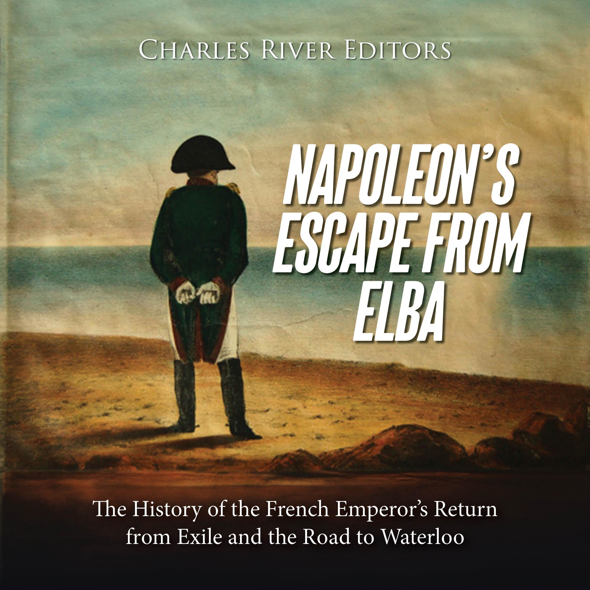 Napoleon’s Escape from Elba: The History of the French Emperor’s Return from Exile and the Road to Waterloo