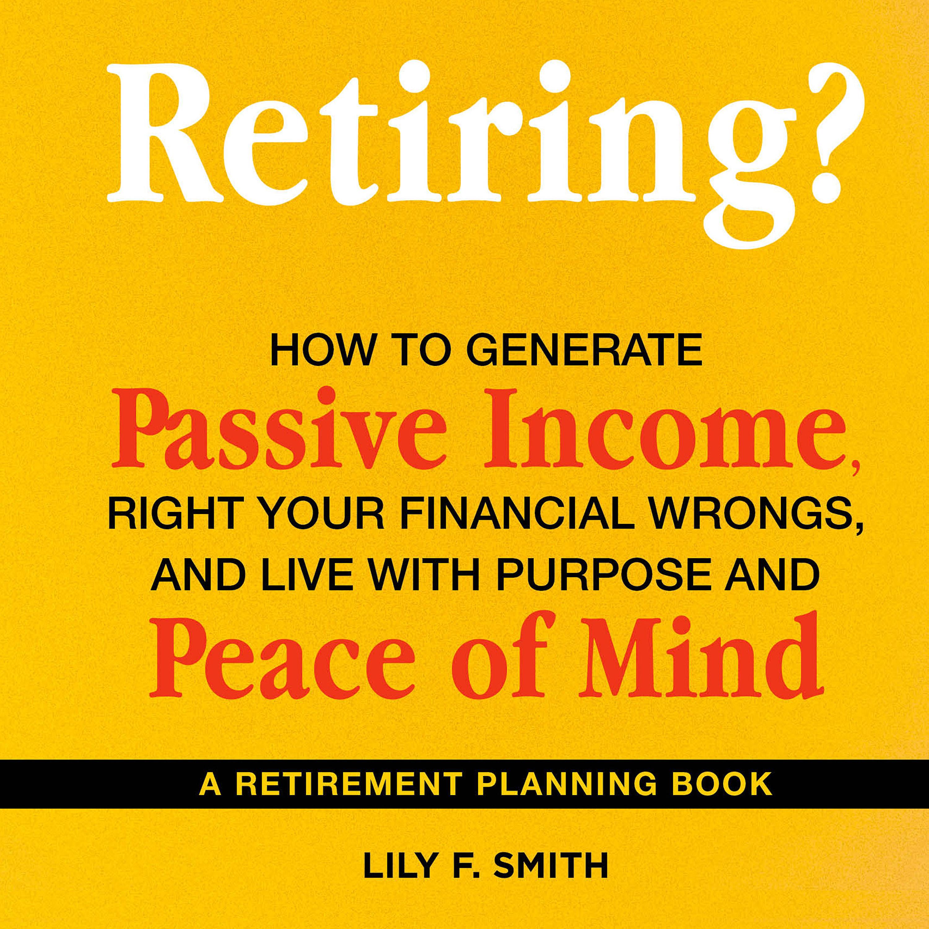 Retiring? How to Generate Passive Income, Right Your Financial Wrongs, and Live with Purpose and Peace of Mind