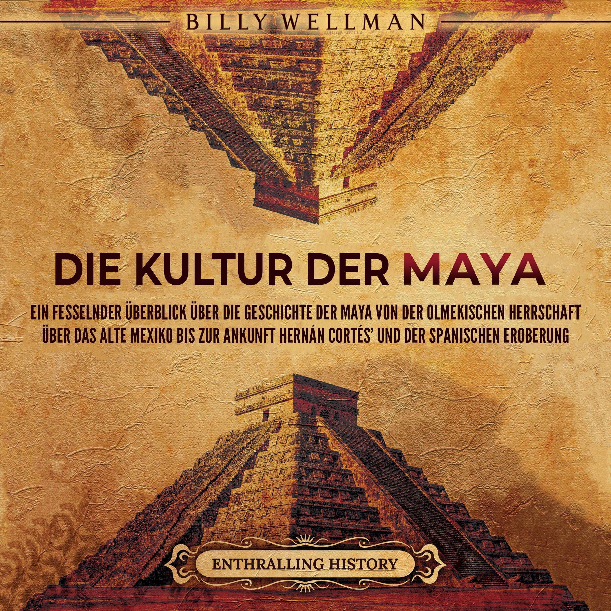 Die Kultur der Maya: Ein fesselnder Überblick über die Geschichte der Maya von der olmekischen Herrschaft über das alte Mexiko bis zur Ankunft Hernán Cortés’ und der spanischen Eroberung