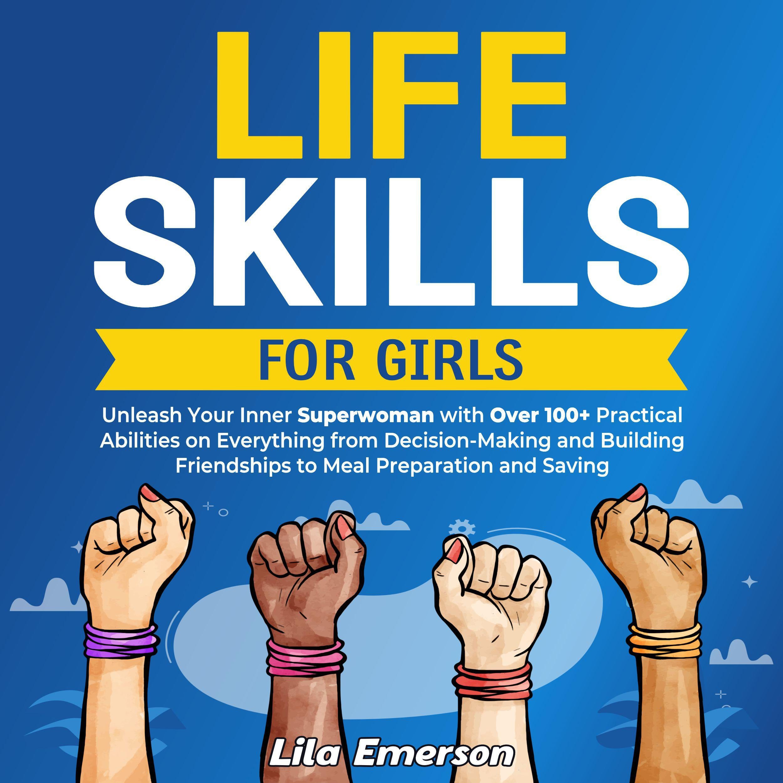 Life Skills for Girls: Unleash Your Inner Superwoman with Over 100+ Practical Abilities on Everything from Decision-Making and Building Friendships to Meal Preparation and Saving