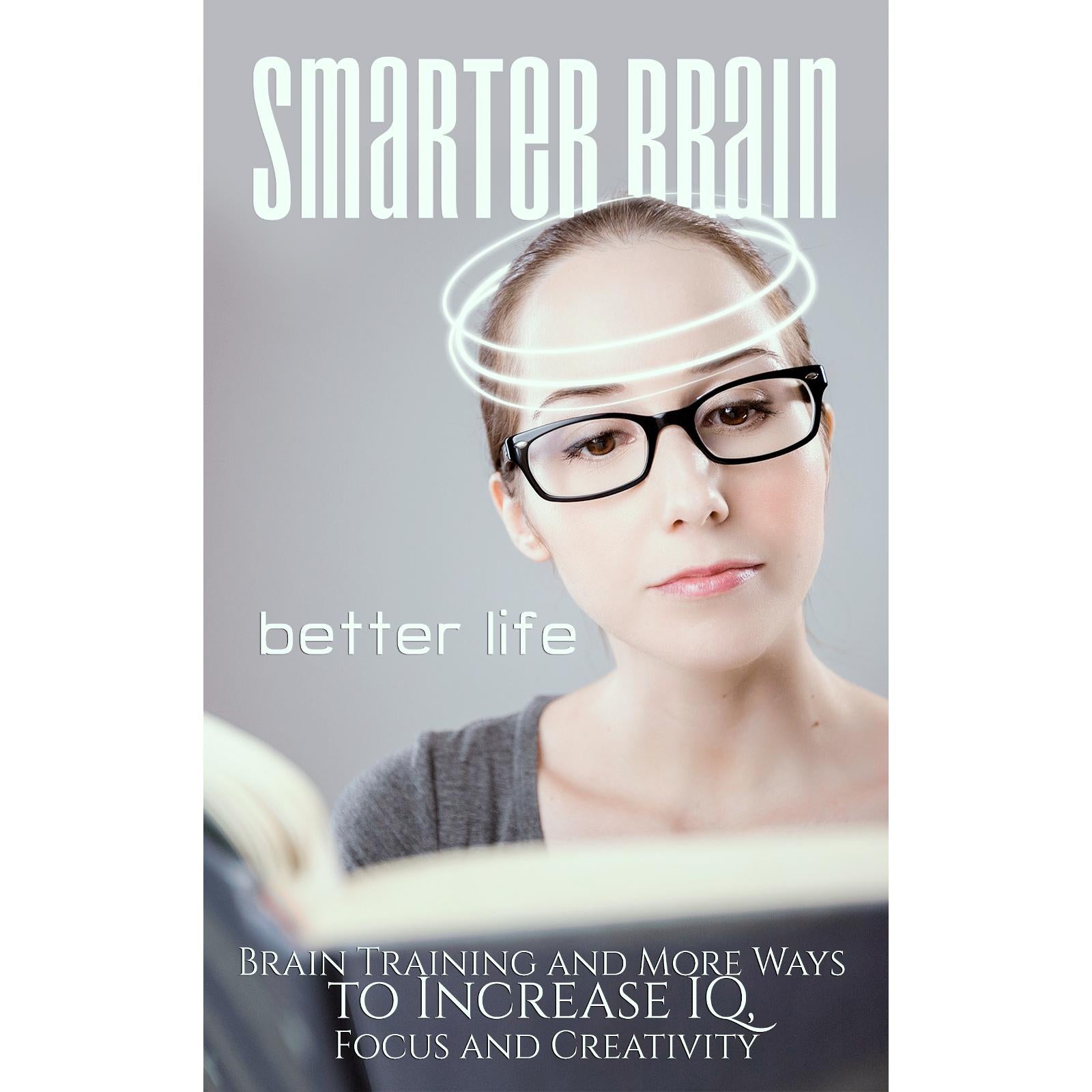 Smarter Brain Better Life - Boost Your Memory, Focus and Performance by Better Understanding Your Brain