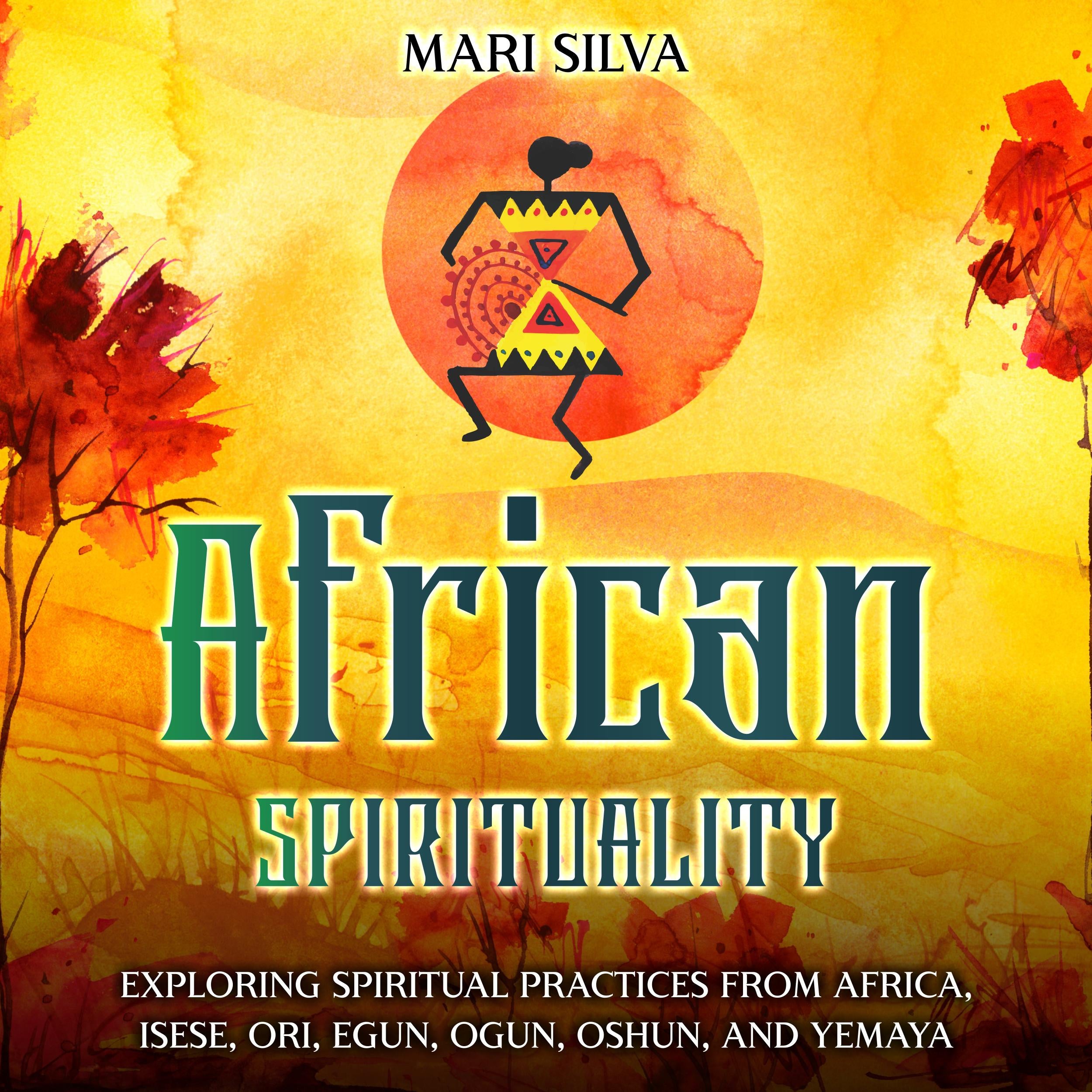 African Spirituality: Exploring Spiritual Practices from Africa, Isese, Ori, Egun, Ogun, Oshun, and Yemaya