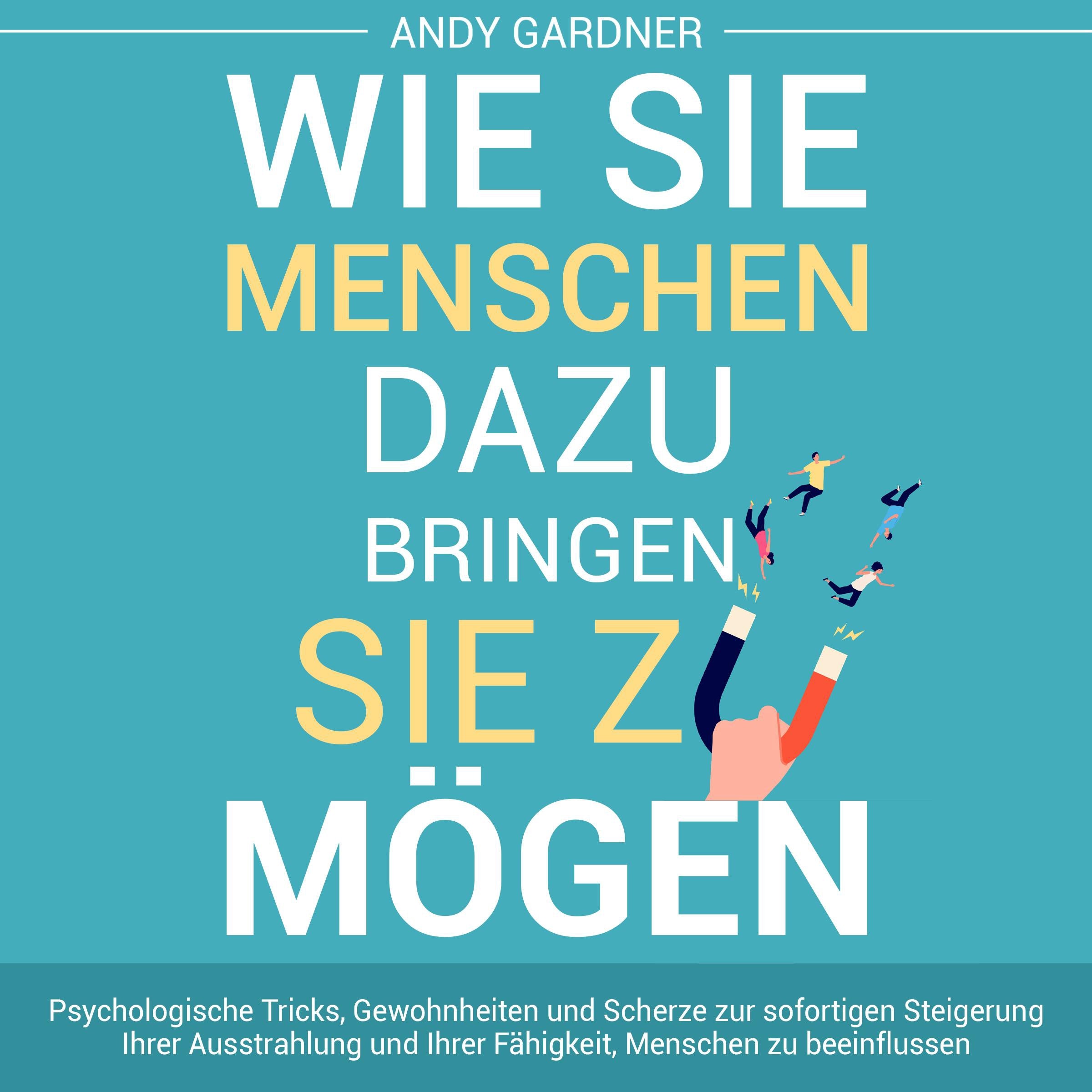 Wie Sie Menschen dazu bringen, Sie zu mögen: Psychologische Tricks, Gewohnheiten und Scherze zur sofortigen Steigerung Ihrer Ausstrahlung und Ihrer Fähigkeit, Menschen zu beeinflussen