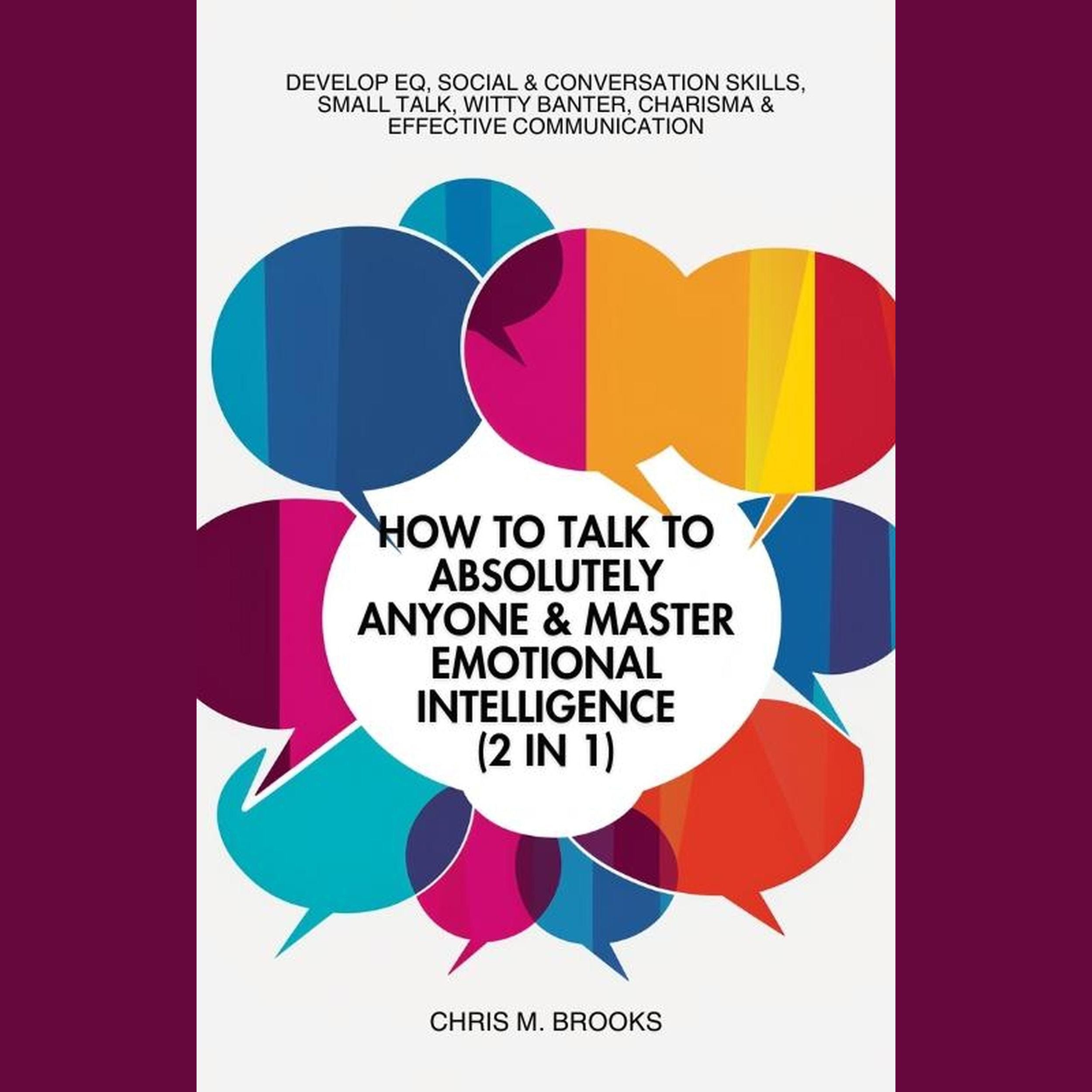 How To Talk To Absolutely Anyone & Master Emotional Intelligence (2 in 1): Develop EQ, Social & Conversation Skills, Small Talk, Witty Banter, Charisma & Effective Communication