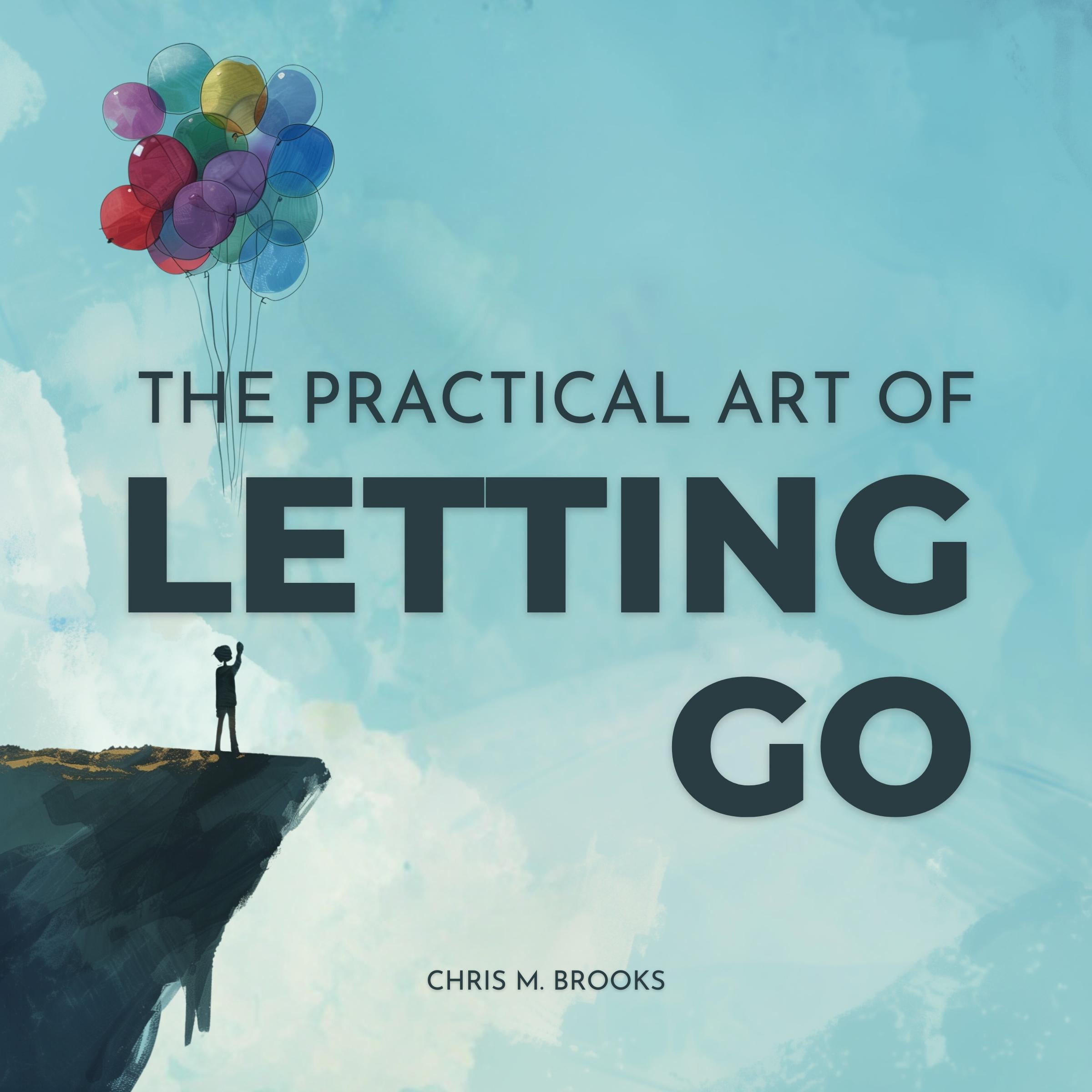 The Practical Art Of Letting Go: Finally Stop Overthinking, Create Positive Spirals, Break Free From The Past & Don’t Believe Your Negative Thoughts