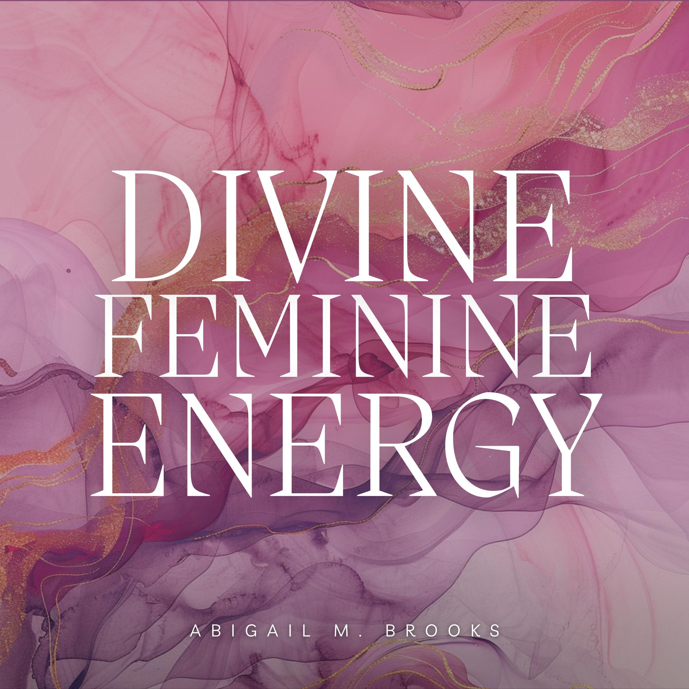 Divine Feminine Energy: Unlock Your Goddess Energy, Heal The Wounds Of Your Inner Child & Master Your Sacred Femininity To Create The Life Of Your Dreams