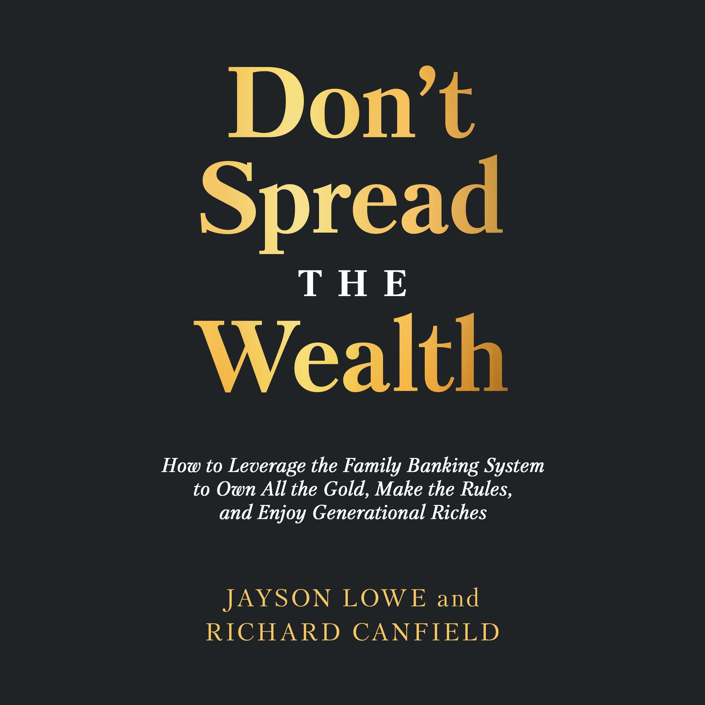 Don’t Spread the Wealth: How to Leverage the Family Banking System to Own All the Gold, Make the Rules, and Enjoy Generational Riches