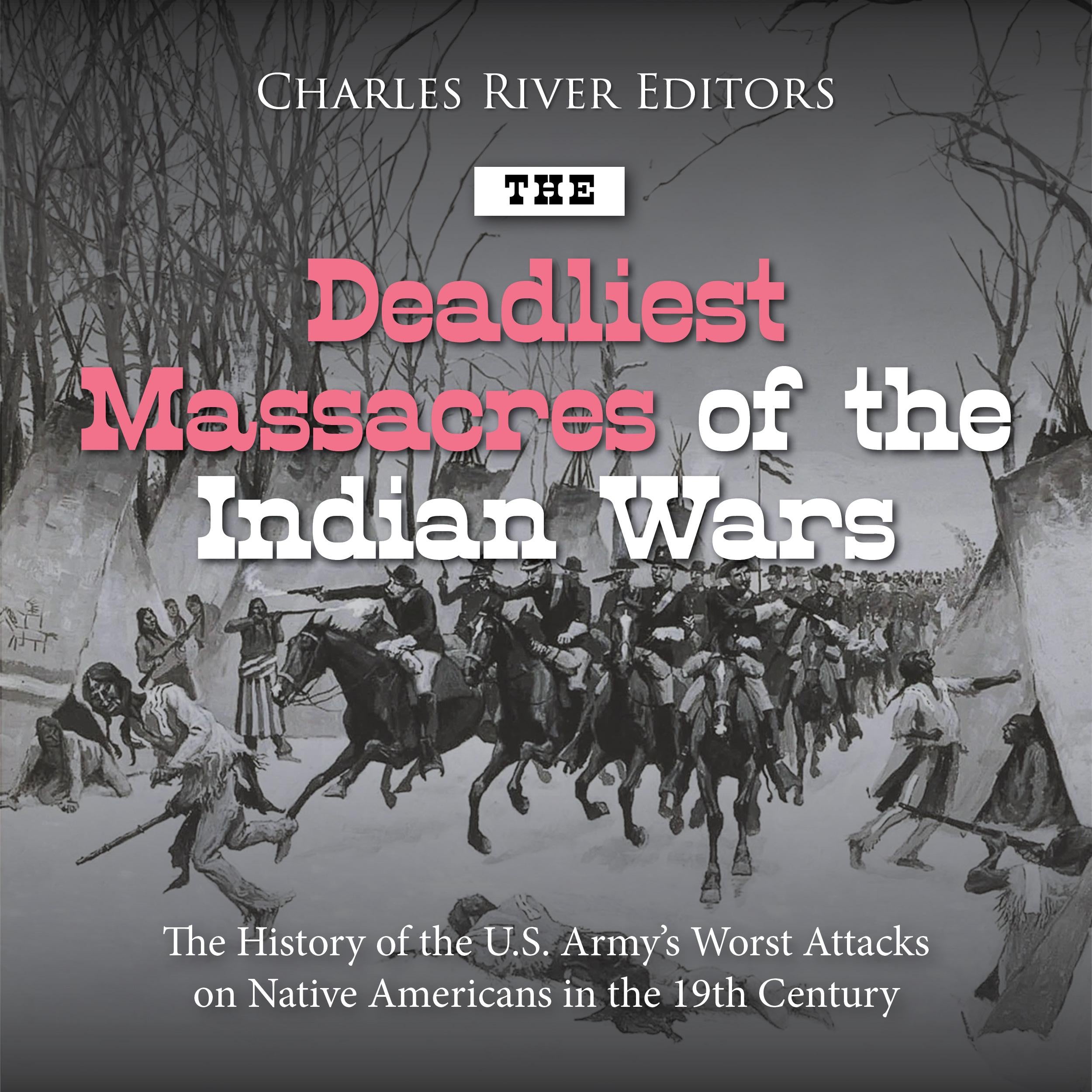 The Deadliest Massacres of the Indian Wars: The History of the U.S. Army’s Worst Attacks on Native Americans in the 19th Century