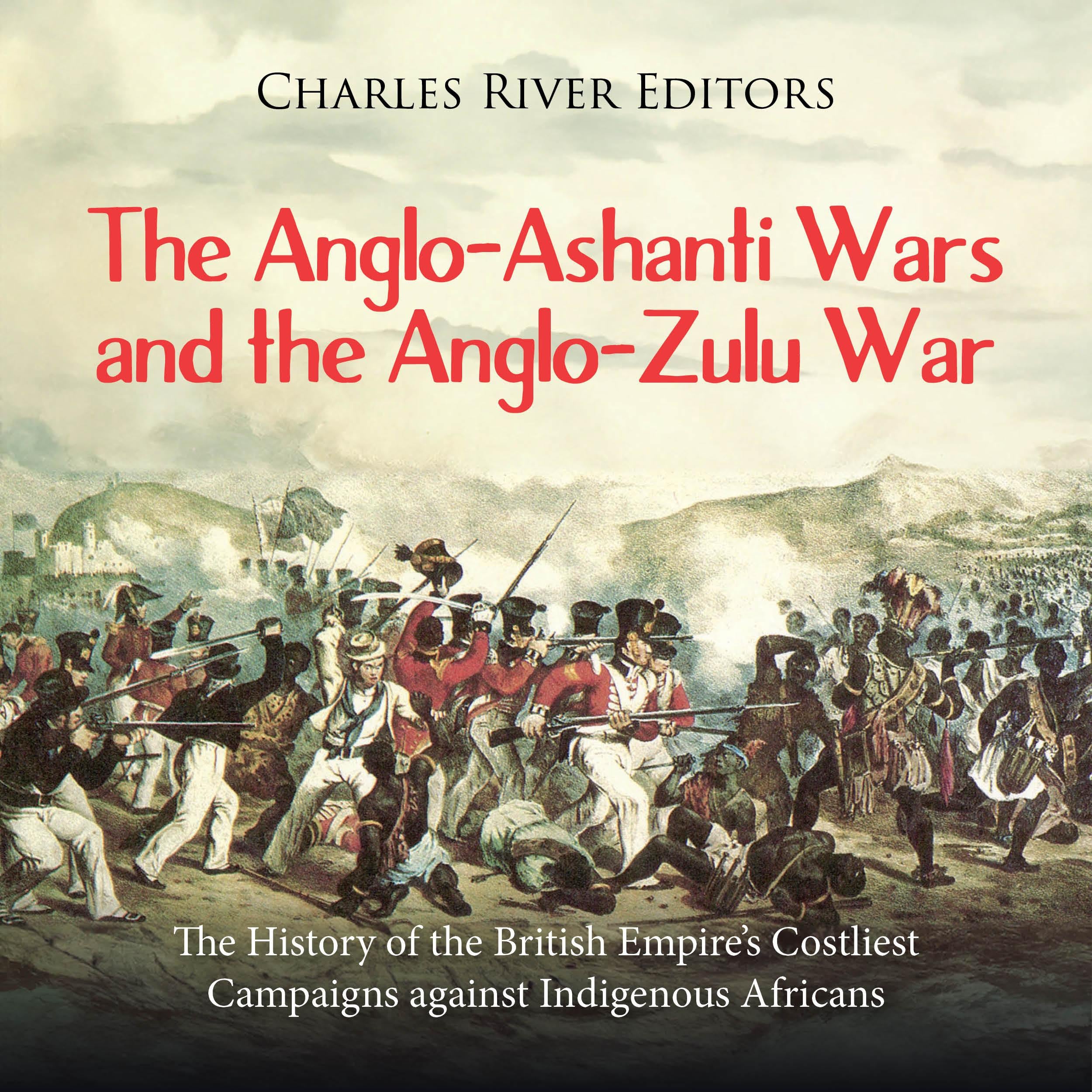 The Anglo-Ashanti Wars and the Anglo-Zulu War: The History of the British Empire’s Costliest Campaigns against Indigenous Africans