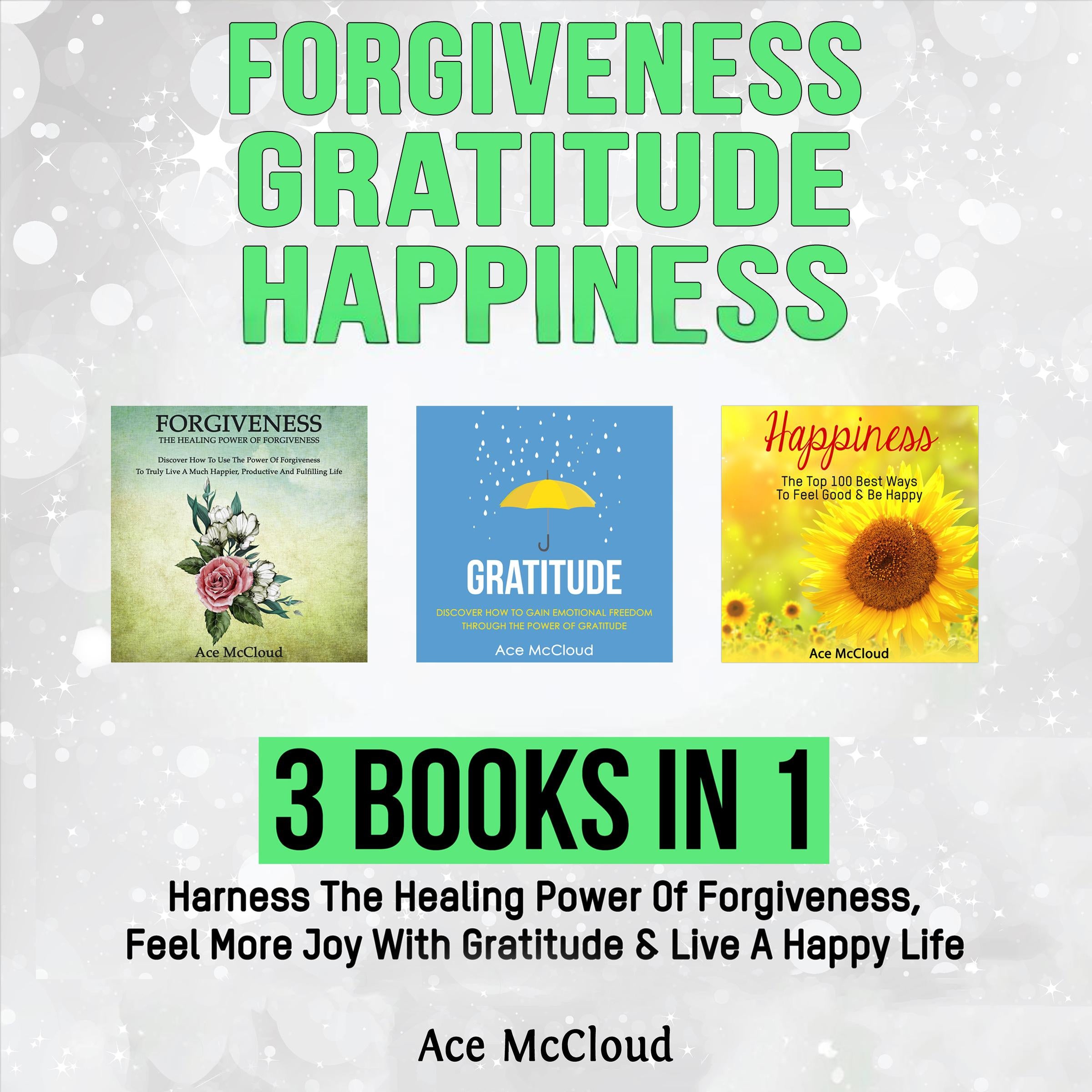 Forgiveness: Gratitude: Happiness: 3 Books in 1: Harness The Healing Power Of Forgiveness, Feel More Joy With Gratitude & Live A Happy Life