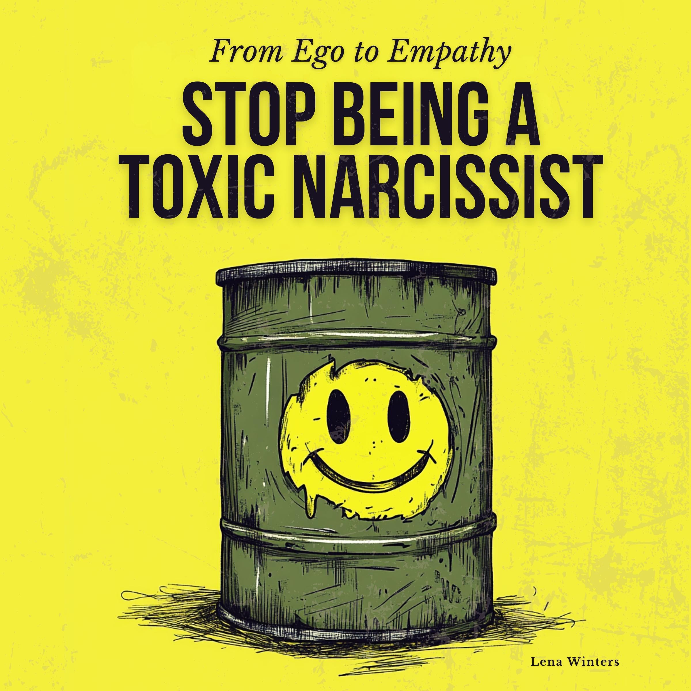 From Ego to Empathy: How To Stop Being A Toxic Narcissist: Transform Destructive Patterns, Nurture Authentic Self-Esteem, and Foster Meaningful Bonds without Sacrificing Personal Growth