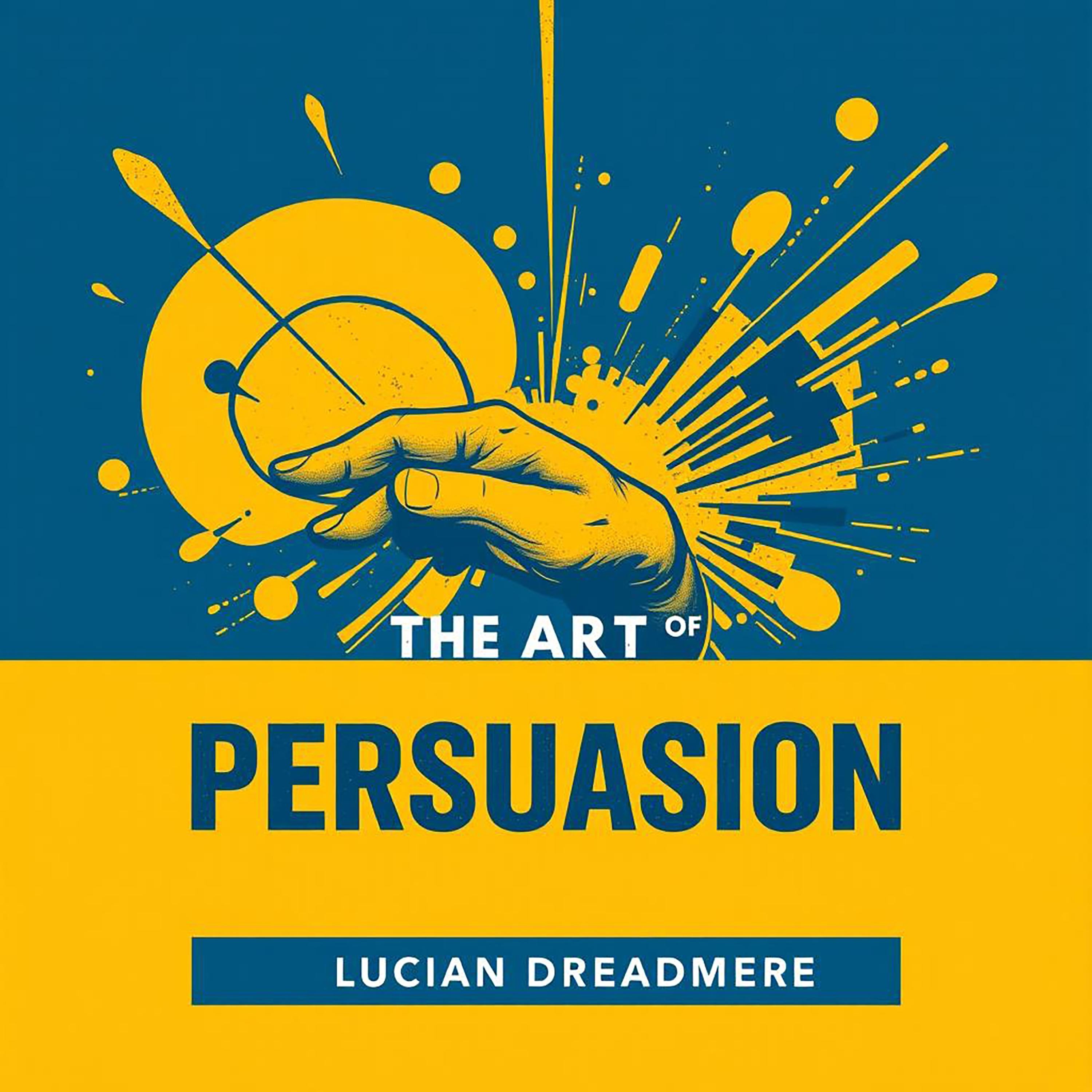 The Art of Persuasion: Secrets to Influence Everyone