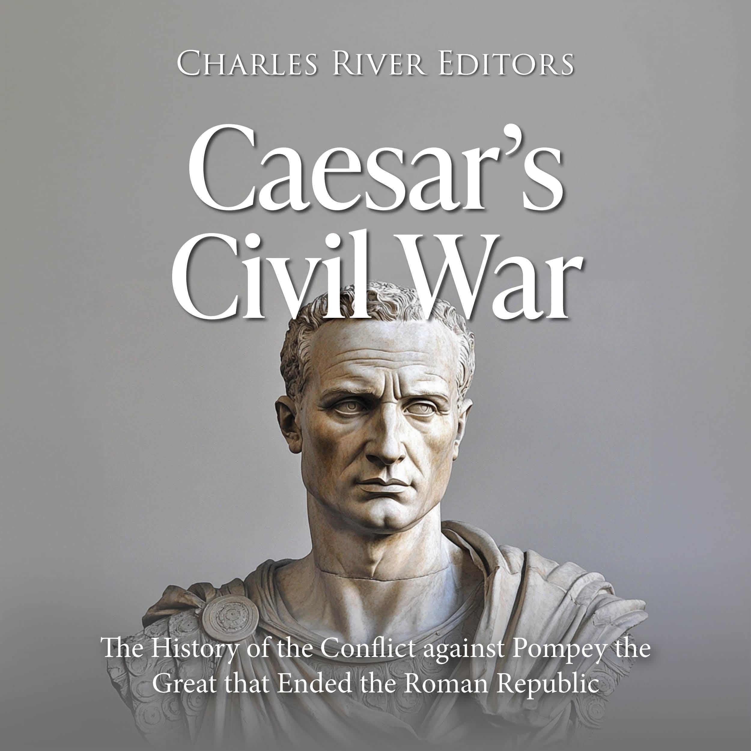 Caesar’s Civil War: The History of the Conflict against Pompey the Great that Ended the Roman Republic