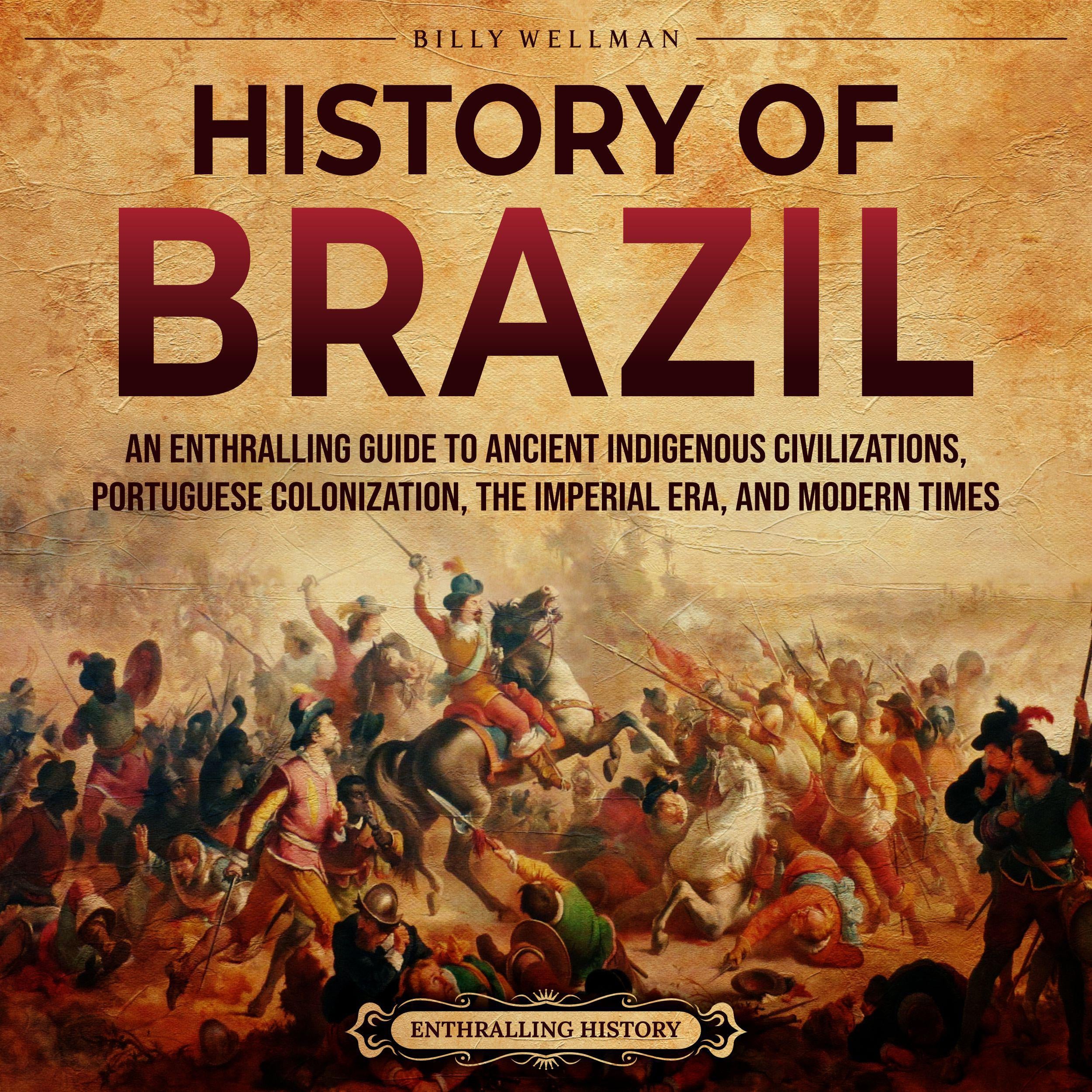 History of Brazil: An Enthralling Guide to Ancient Indigenous Civilizations, Portuguese Colonization, the Imperial Era, and Modern Times