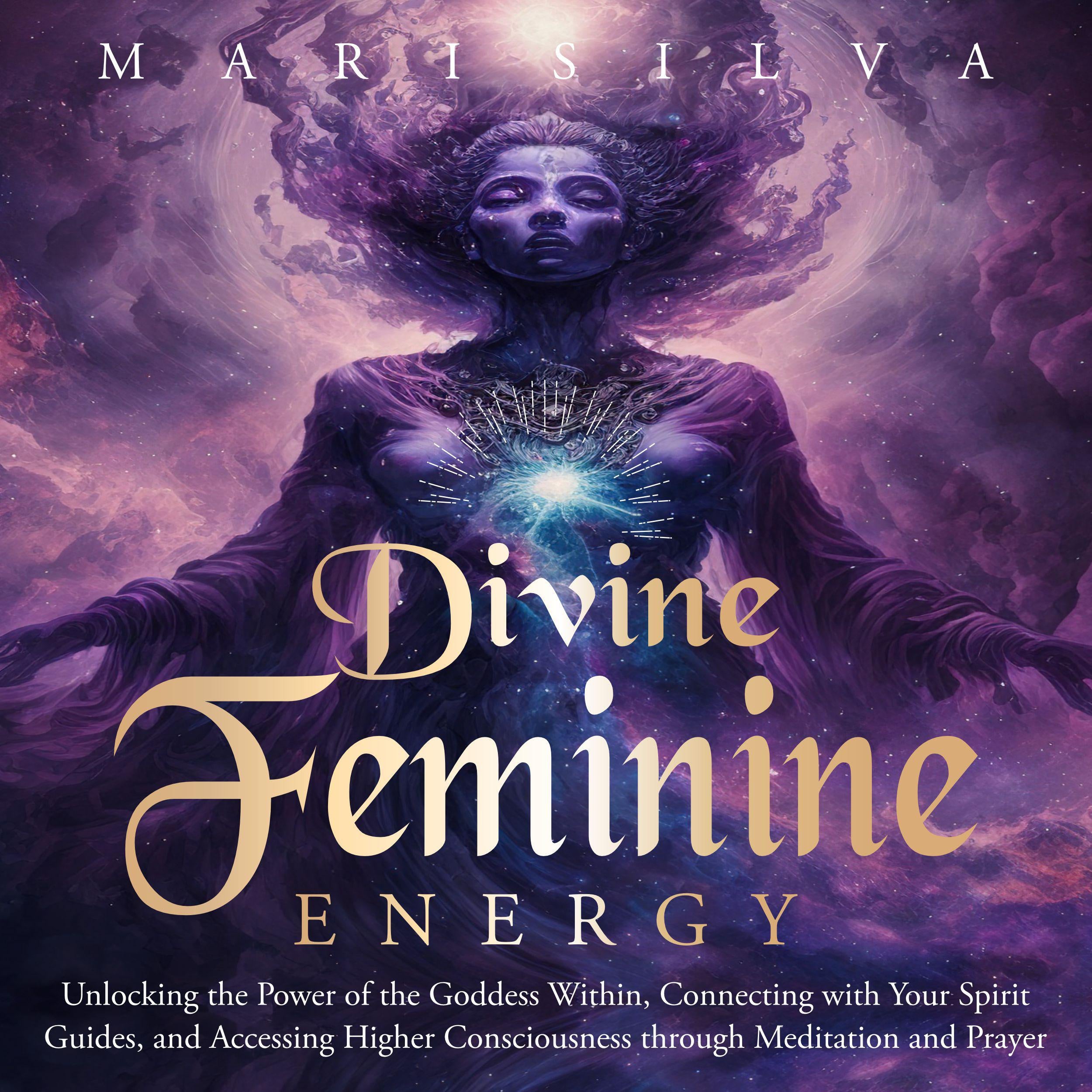 Divine Feminine Energy: Unlocking the Power of the Goddess Within, Connecting with Your Spirit Guides, and Accessing Higher Consciousness through Meditation and Prayer