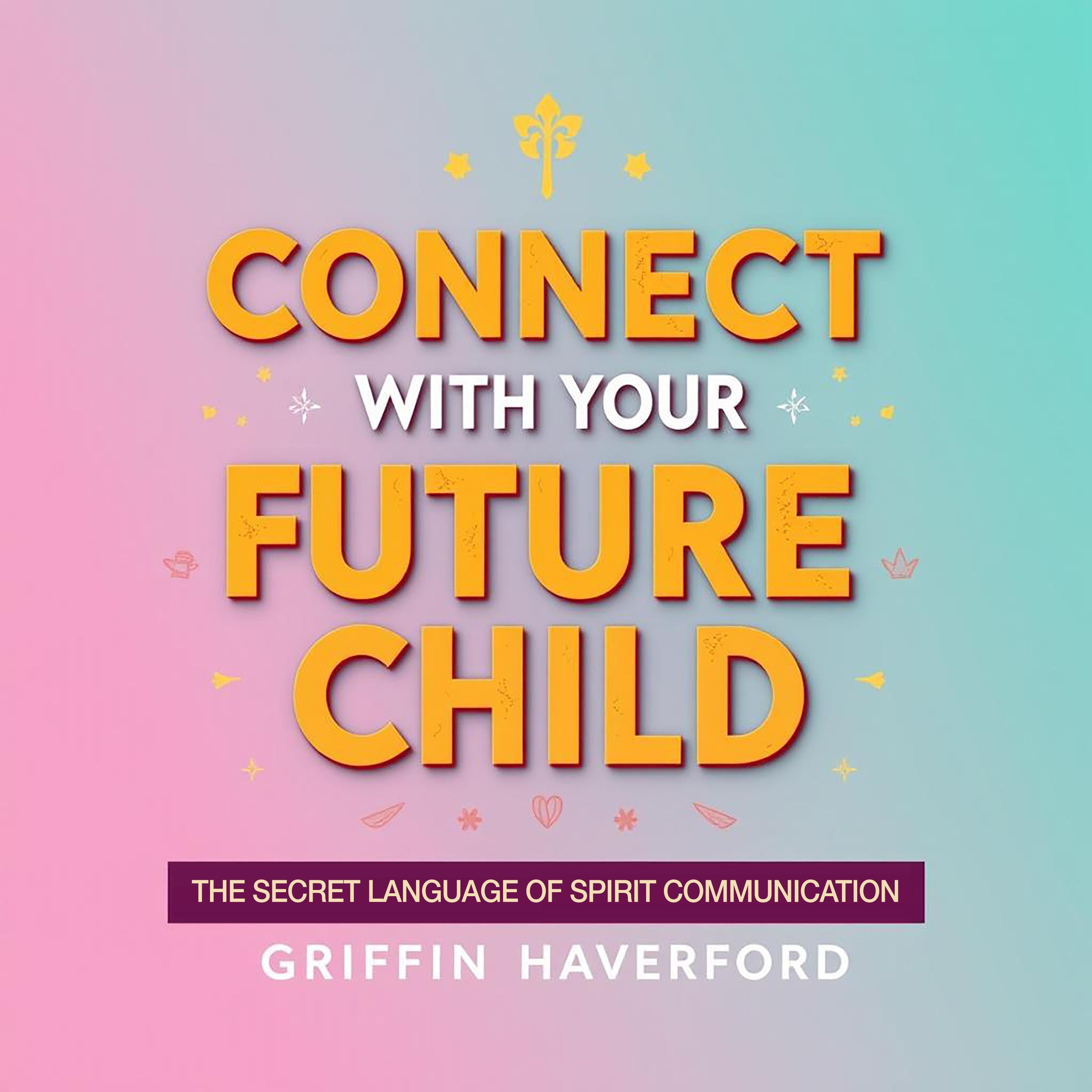 Connect with Your Future Child: The Secret Language of Spirit Communication