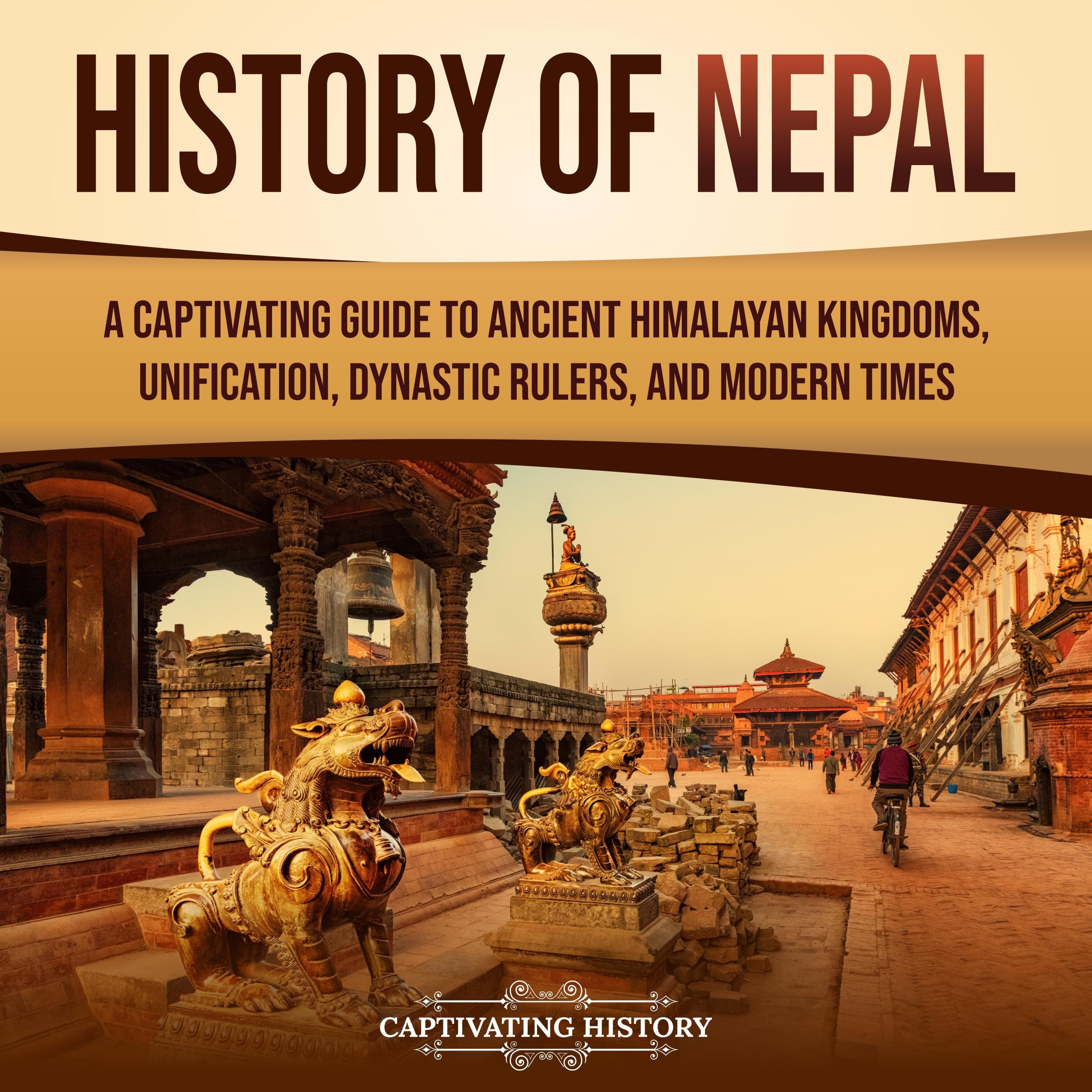 History of Nepal: A Captivating Guide to Ancient Himalayan Kingdoms, Unification, Dynastic Rulers, and Modern Times