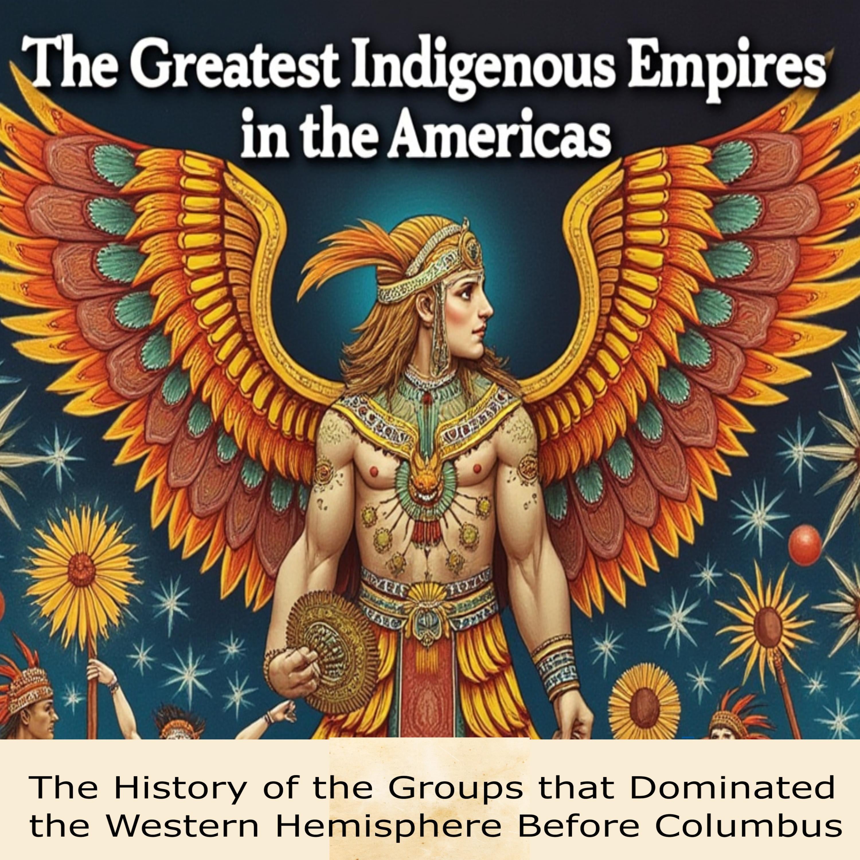 The Greatest Indigenous Empires in the Americas: The History of the Groups that Dominated the Western Hemisphere Before Columbus
