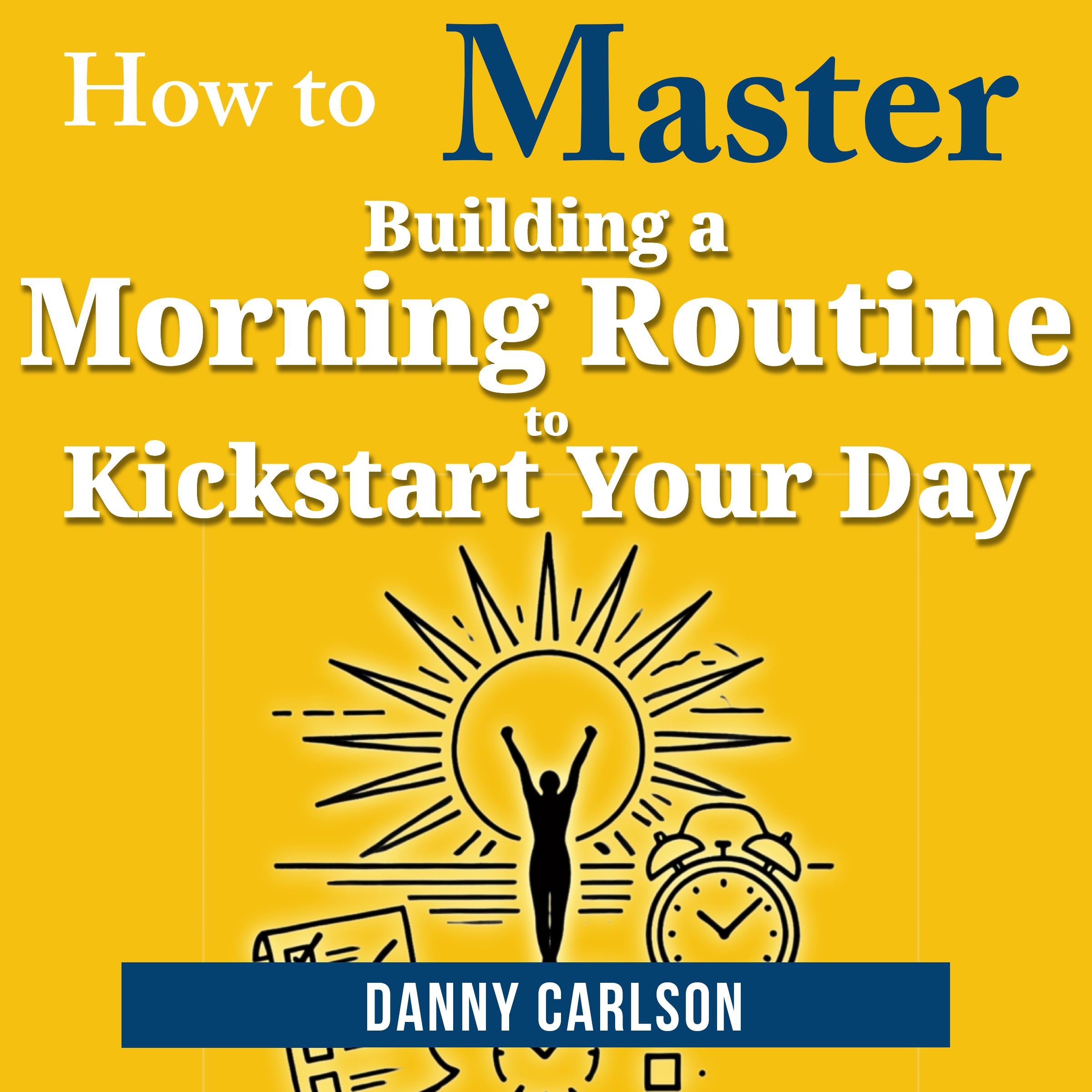 How to Master Building a Morning Routine to Kickstart Your Day