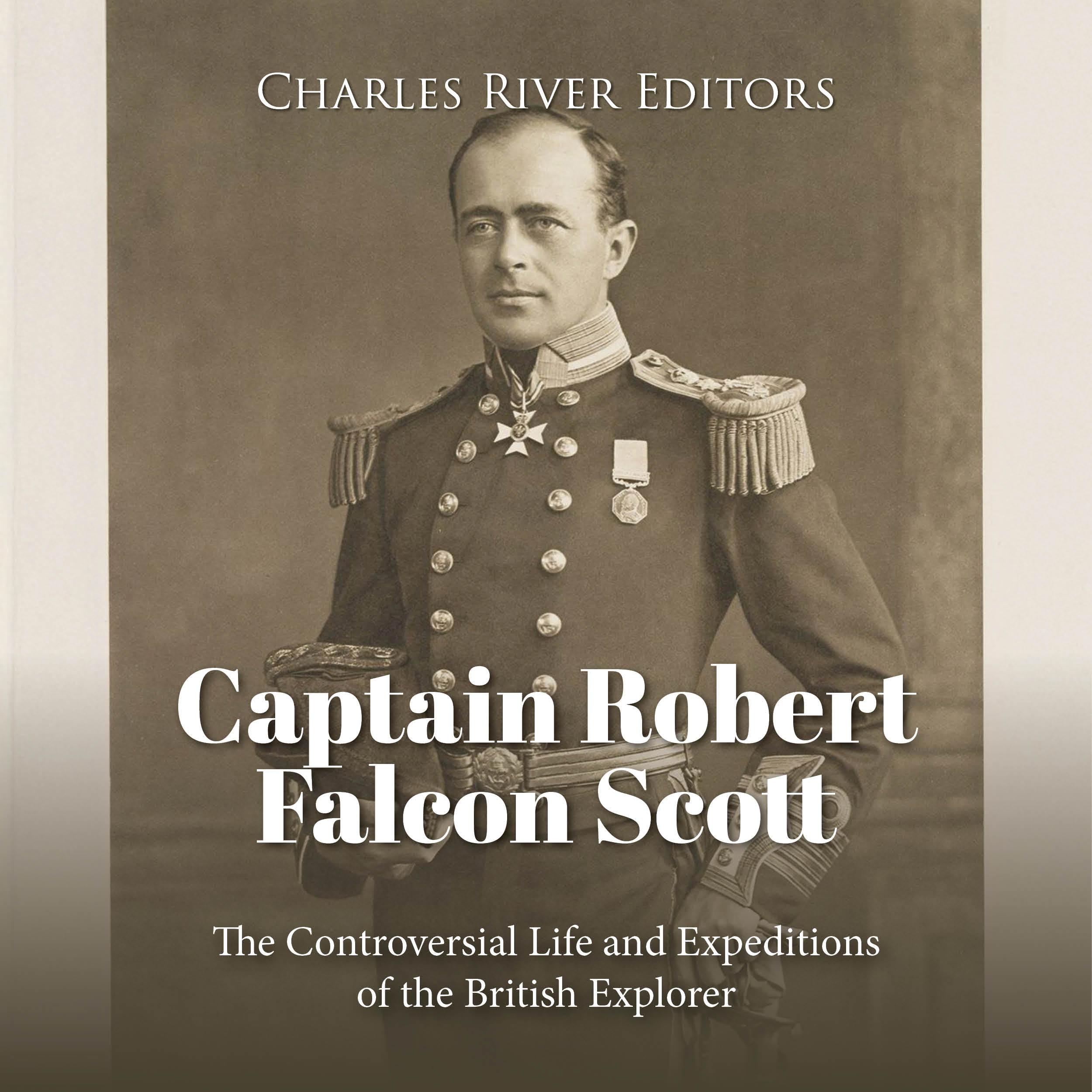 Captain Robert Falcon Scott: The Controversial Life and Expeditions of the British Explorer
