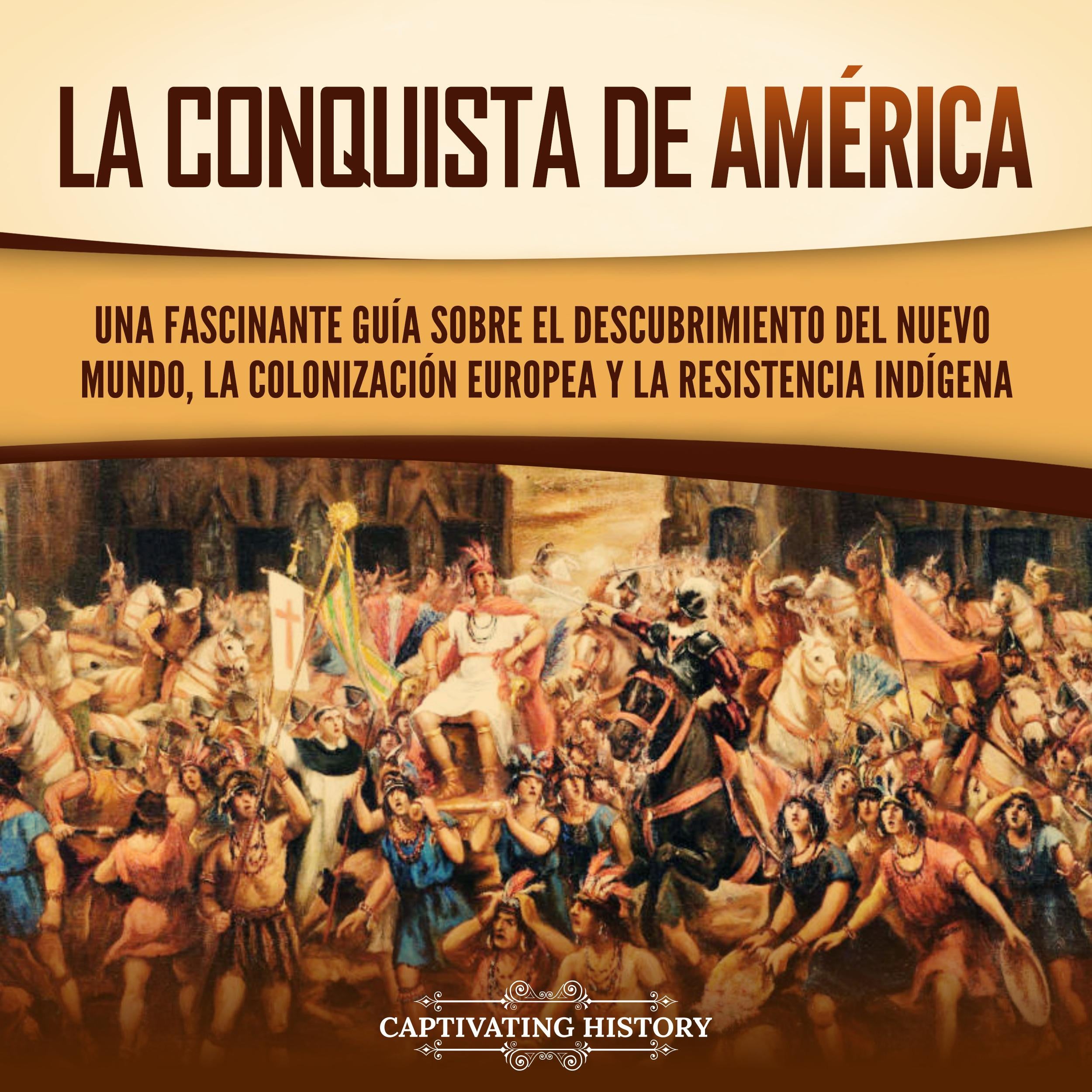 La conquista de América: Una fascinante guía sobre el descubrimiento del Nuevo Mundo, la colonización europea y la resistencia indígena