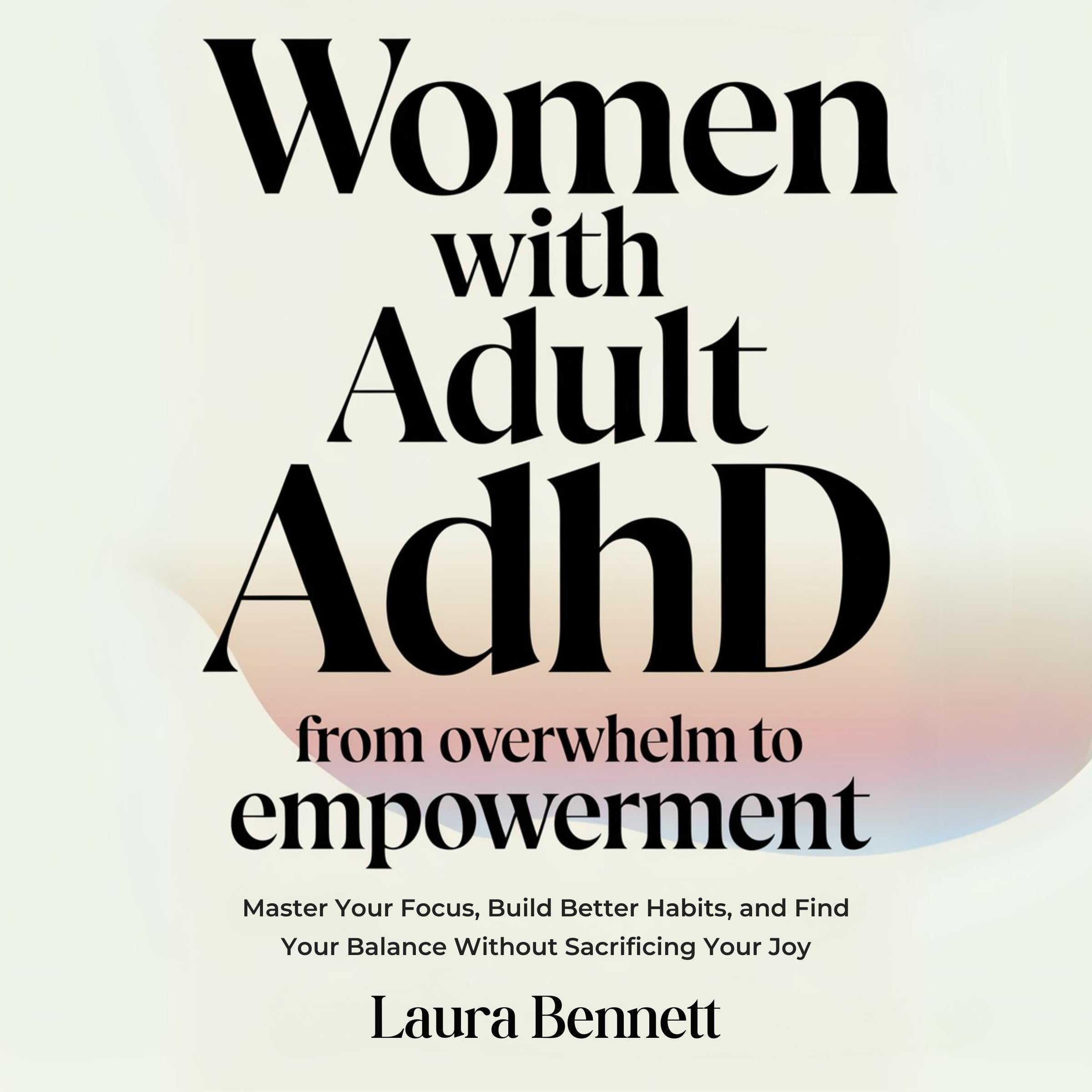 Women with Adult ADHD: From Overwhelm to Empowerment: Master Your Focus, Build Better Habits, and Find Your Balance Without Sacrificing Your Joy