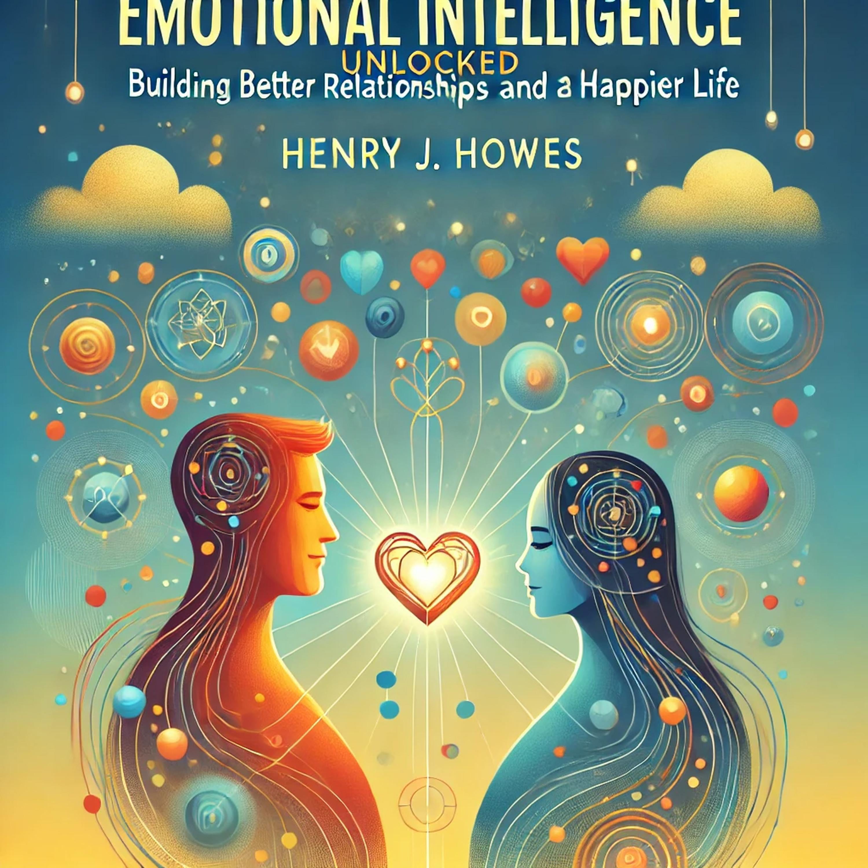 EMOTIONAL INTELLIGENCE UNLOCKED: BUILDING BETTER RELATIONSHIPS AND A HAPPIER LIFE