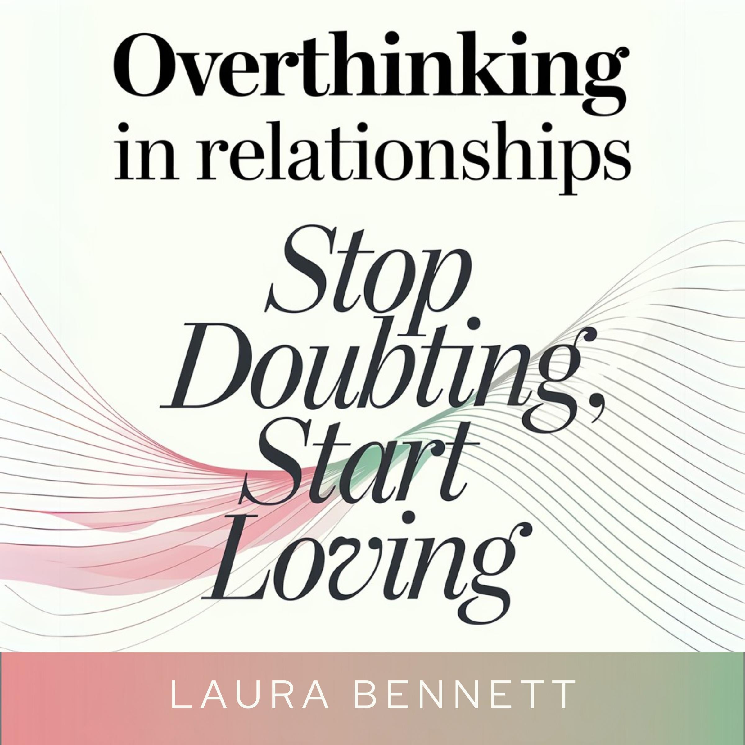 Overthinking in Relationships: Stop Doubting, Start Loving: Quiet Your Mind, Build Trust, and Deepen Your Connection Without Second-Guessing Every Move