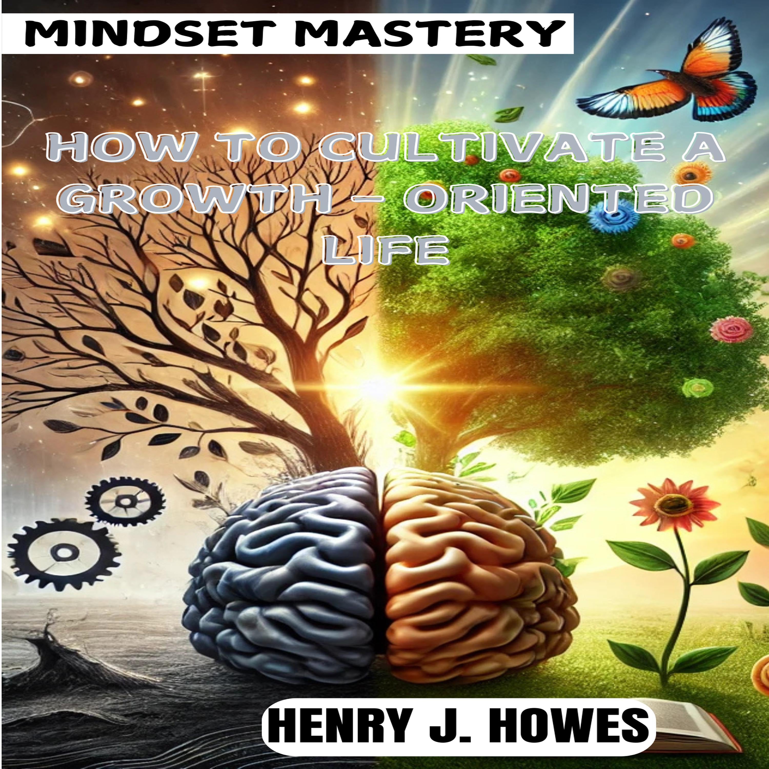 MINDSET MASTERY: HOW TO CULTIVATE A GROWTH – ORIENTED LIFE