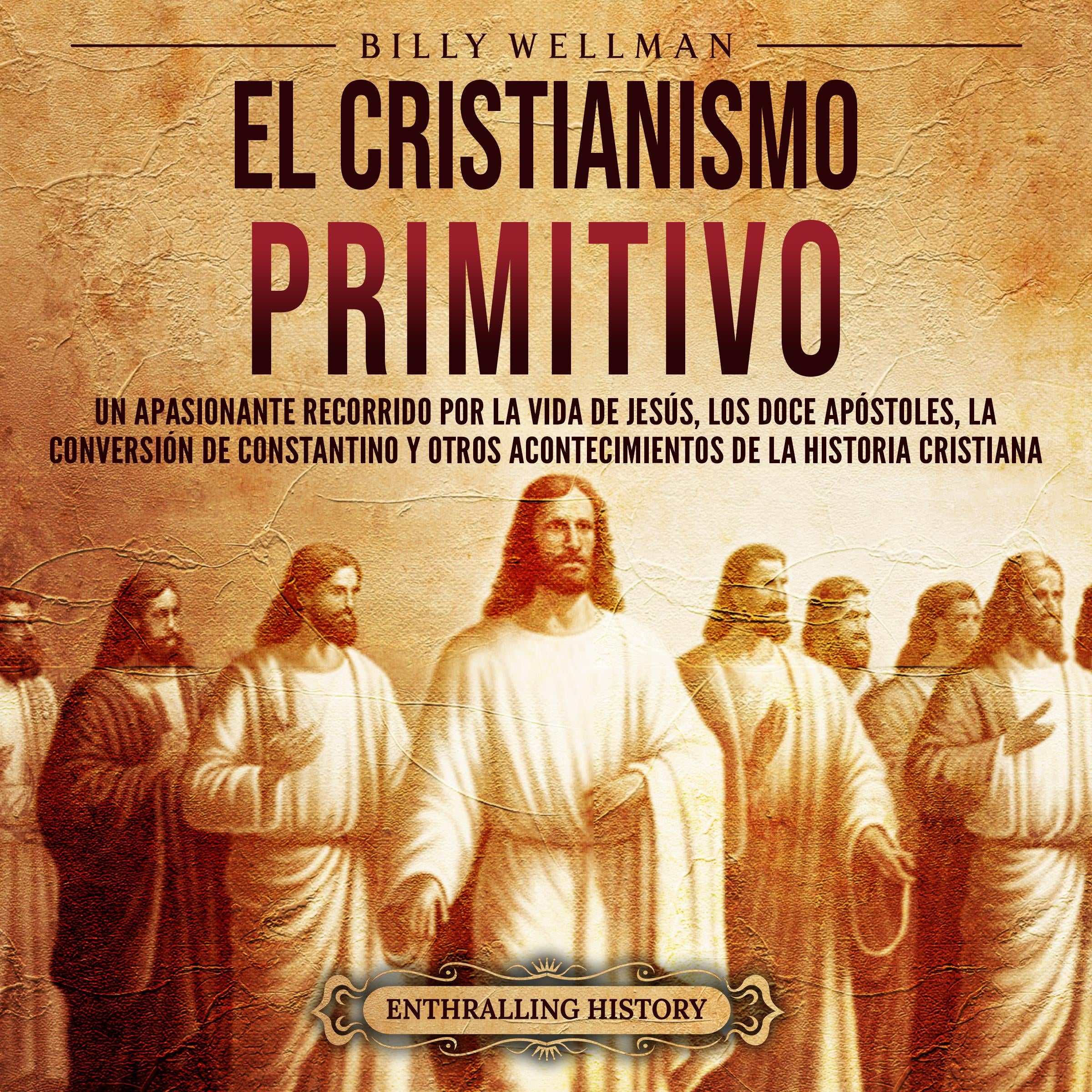 El cristianismo primitivo: Un apasionante recorrido por la vida de Jesús, los doce apóstoles, la conversión de Constantino y otros acontecimientos de la historia cristiana
