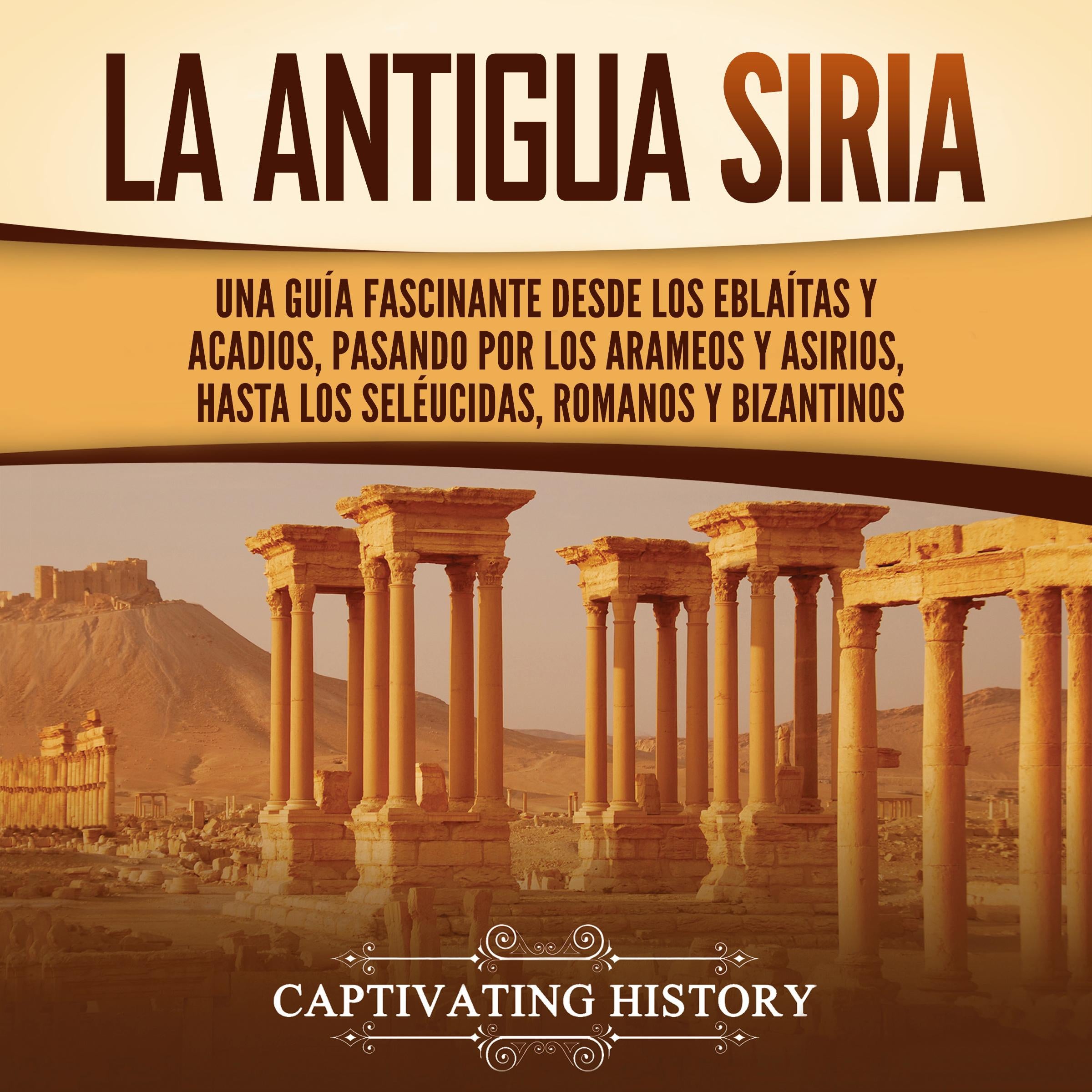 La antigua Siria: Una guía fascinante desde los eblaítas y acadios, pasando por los arameos y asirios, hasta los seléucidas, romanos y bizantinos