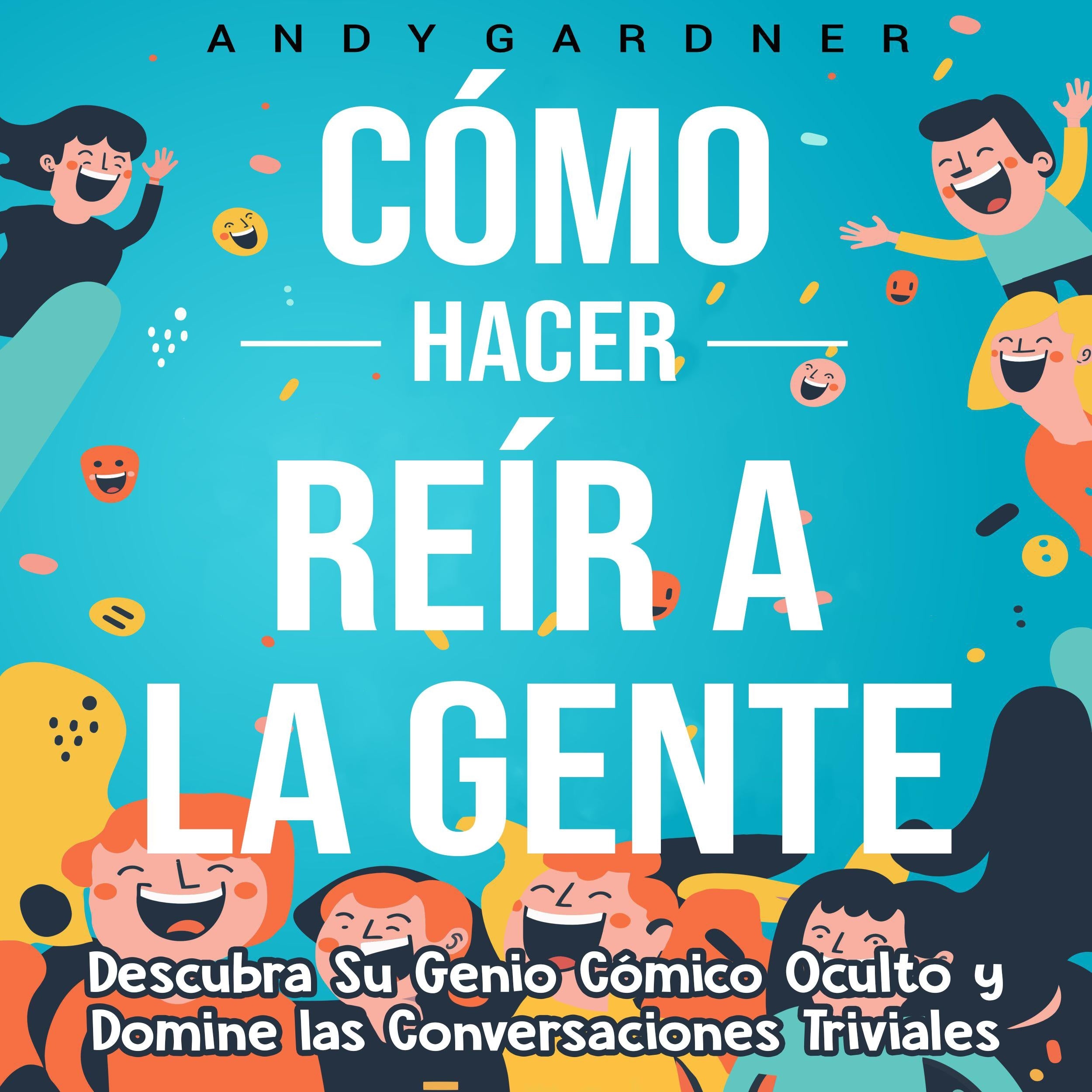 Cómo hacer reír a la gente: Descubra su genio cómico oculto y domine las conversaciones triviales