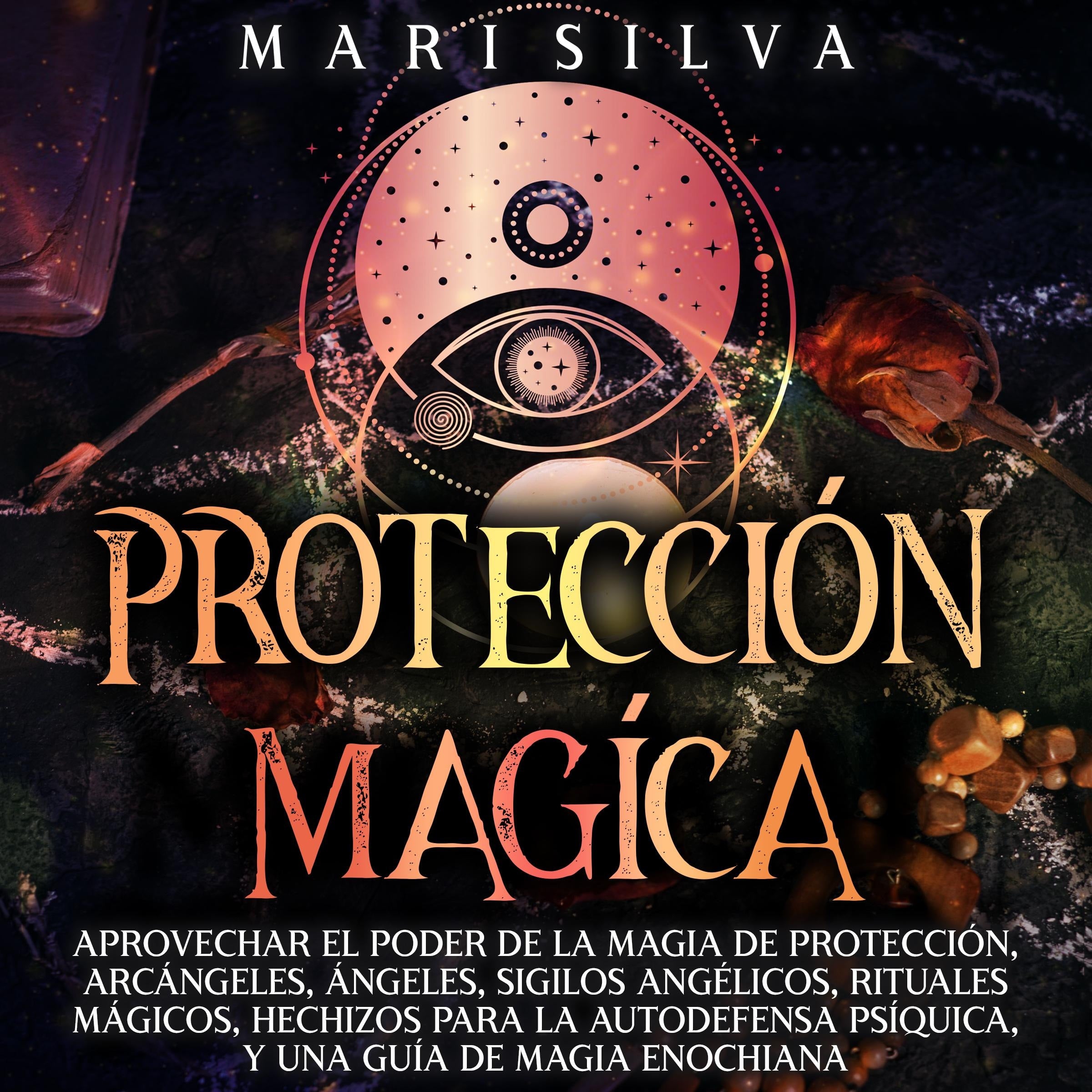 Protección mágica: Aprovechar el Poder de la Magia de Protección, Arcángeles, Ángeles, Sigilos Angélicos, Rituales Mágicos, Hechizos para la Autodefensa Psíquica, y una Guía de Magia Enochiana